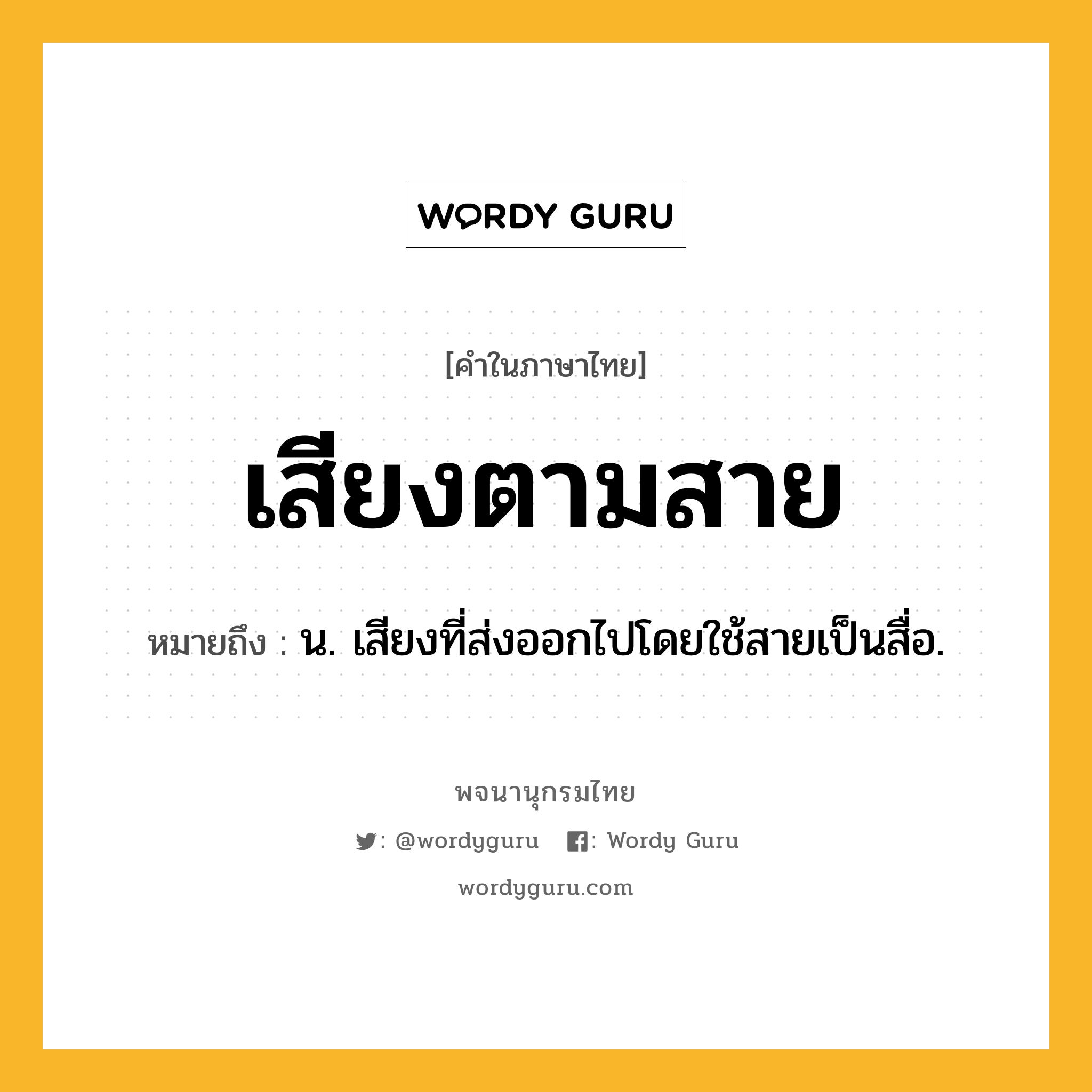 เสียงตามสาย หมายถึงอะไร?, คำในภาษาไทย เสียงตามสาย หมายถึง น. เสียงที่ส่งออกไปโดยใช้สายเป็นสื่อ.