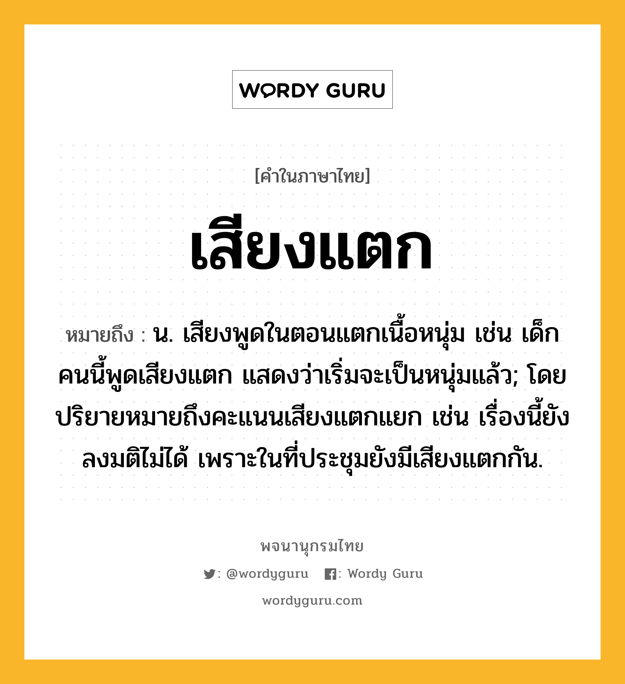 เสียงแตก หมายถึงอะไร?, คำในภาษาไทย เสียงแตก หมายถึง น. เสียงพูดในตอนแตกเนื้อหนุ่ม เช่น เด็กคนนี้พูดเสียงแตก แสดงว่าเริ่มจะเป็นหนุ่มแล้ว; โดยปริยายหมายถึงคะแนนเสียงแตกแยก เช่น เรื่องนี้ยังลงมติไม่ได้ เพราะในที่ประชุมยังมีเสียงแตกกัน.