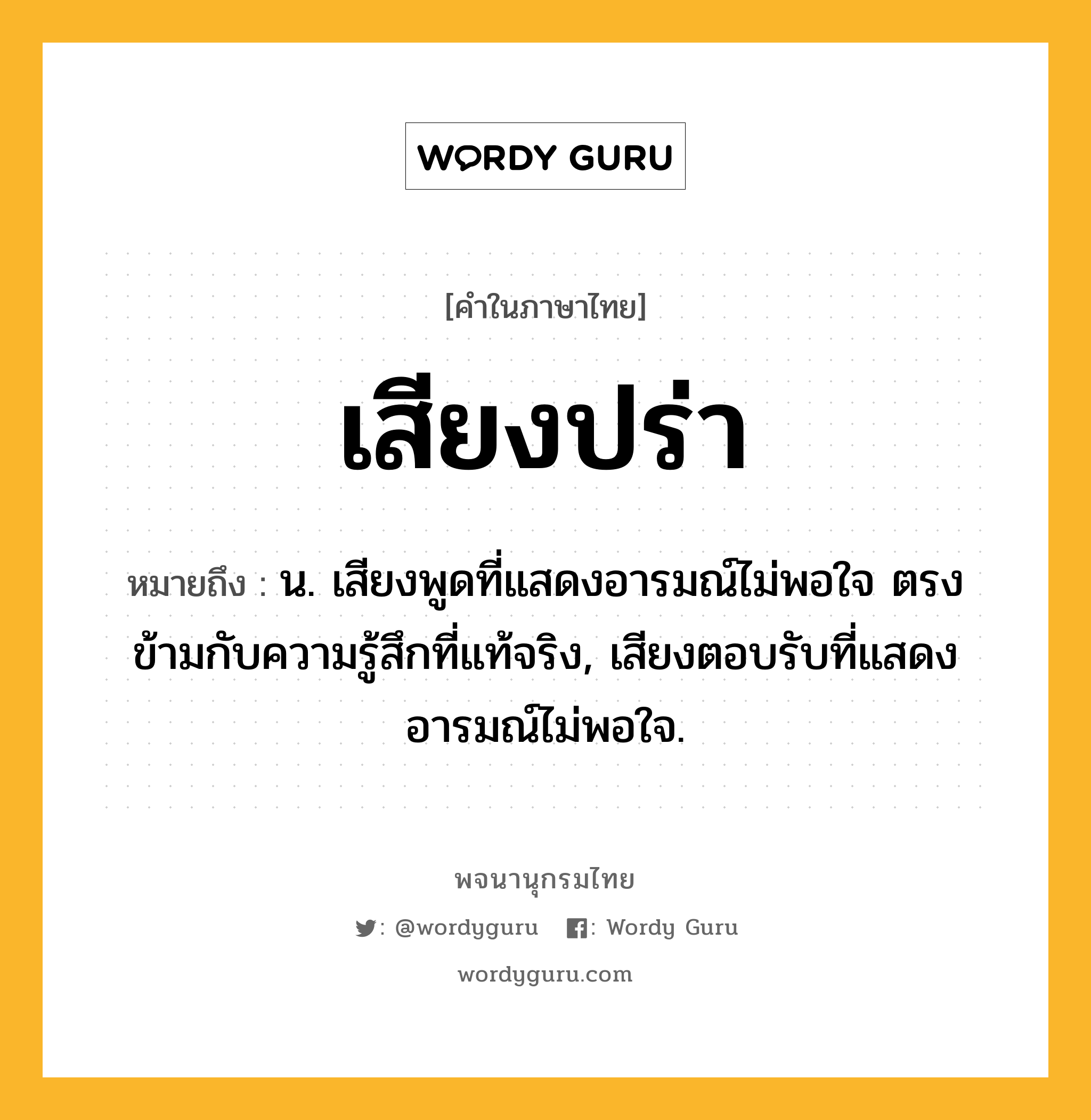 เสียงปร่า หมายถึงอะไร?, คำในภาษาไทย เสียงปร่า หมายถึง น. เสียงพูดที่แสดงอารมณ์ไม่พอใจ ตรงข้ามกับความรู้สึกที่แท้จริง, เสียงตอบรับที่แสดงอารมณ์ไม่พอใจ.