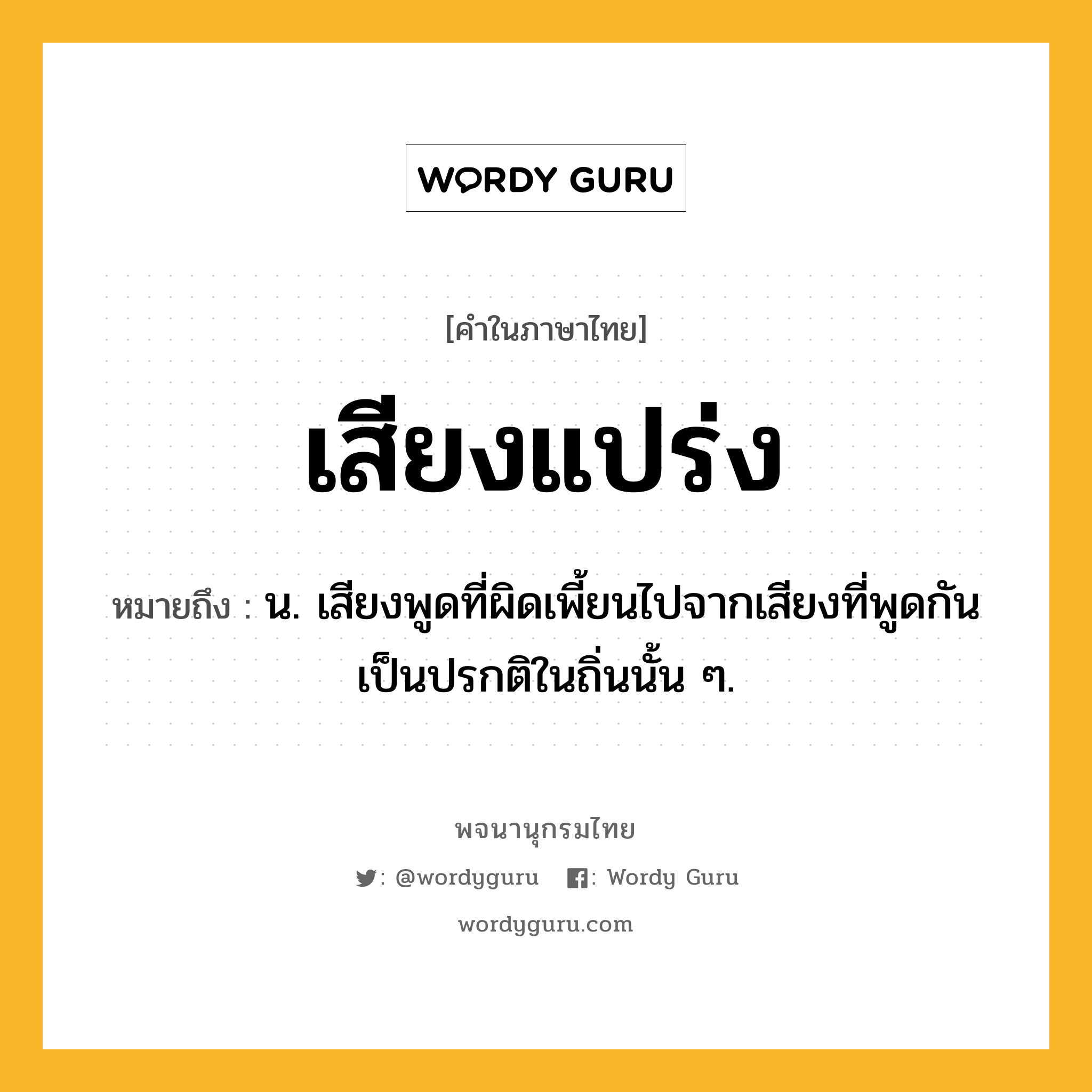 เสียงแปร่ง หมายถึงอะไร?, คำในภาษาไทย เสียงแปร่ง หมายถึง น. เสียงพูดที่ผิดเพี้ยนไปจากเสียงที่พูดกันเป็นปรกติในถิ่นนั้น ๆ.