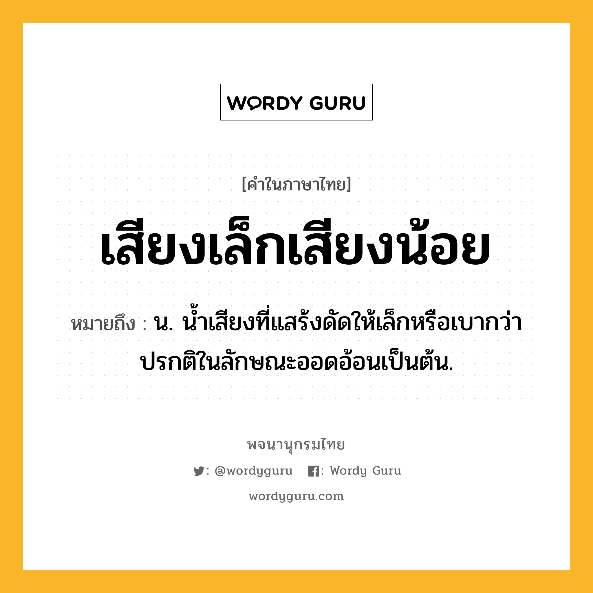 เสียงเล็กเสียงน้อย หมายถึงอะไร?, คำในภาษาไทย เสียงเล็กเสียงน้อย หมายถึง น. น้ำเสียงที่แสร้งดัดให้เล็กหรือเบากว่าปรกติในลักษณะออดอ้อนเป็นต้น.