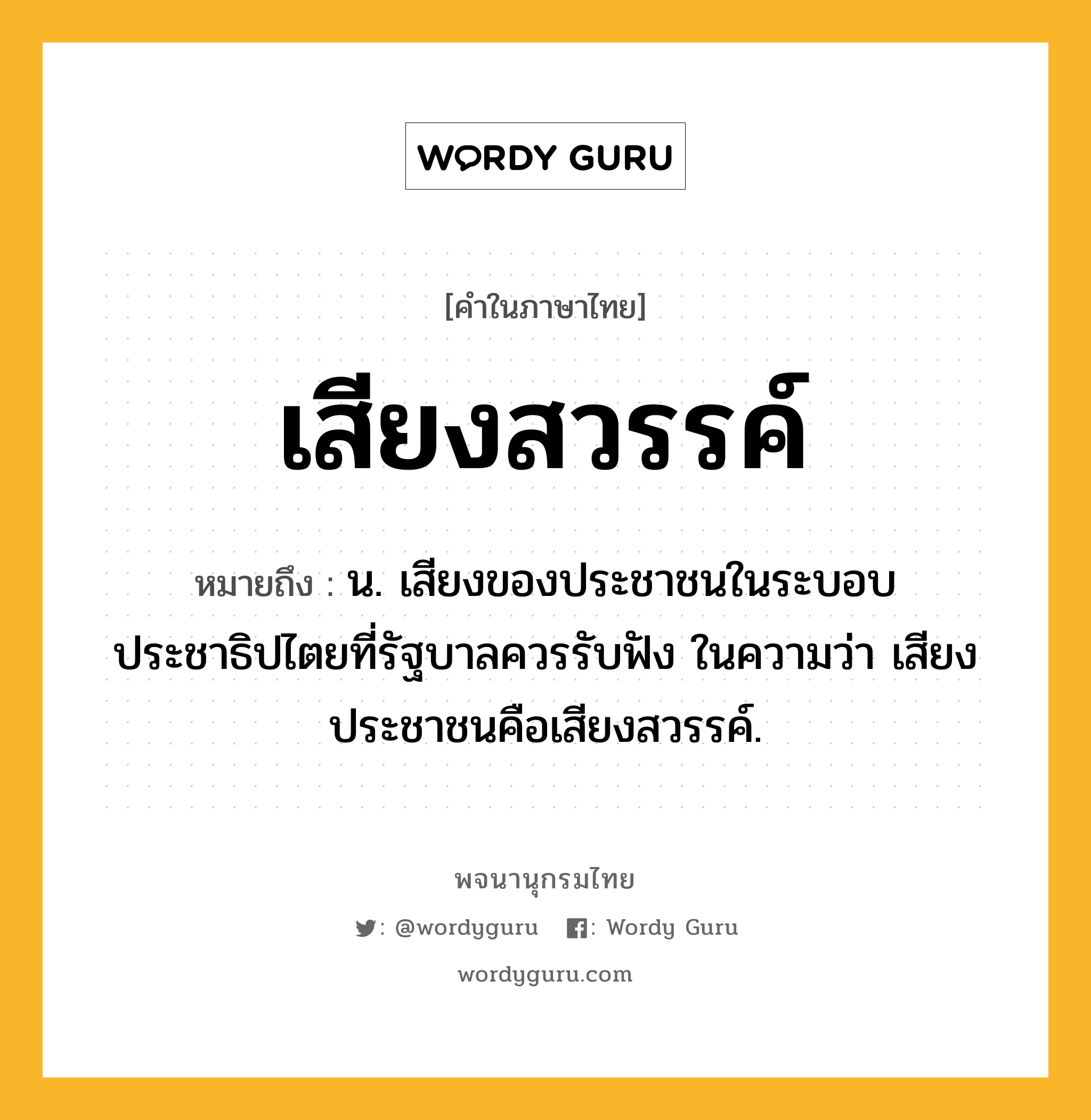 เสียงสวรรค์ หมายถึงอะไร?, คำในภาษาไทย เสียงสวรรค์ หมายถึง น. เสียงของประชาชนในระบอบประชาธิปไตยที่รัฐบาลควรรับฟัง ในความว่า เสียงประชาชนคือเสียงสวรรค์.