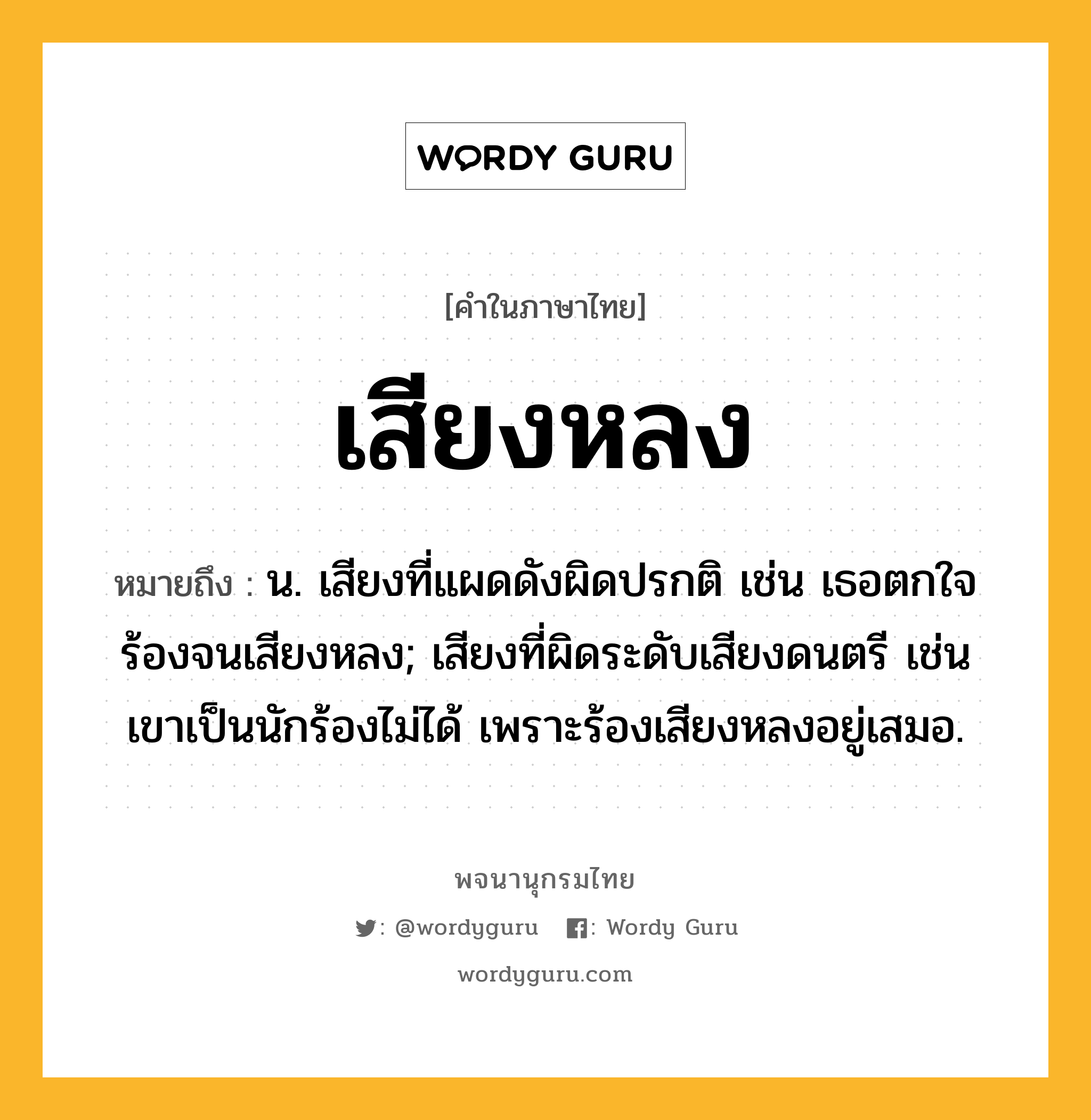 เสียงหลง หมายถึงอะไร?, คำในภาษาไทย เสียงหลง หมายถึง น. เสียงที่แผดดังผิดปรกติ เช่น เธอตกใจร้องจนเสียงหลง; เสียงที่ผิดระดับเสียงดนตรี เช่น เขาเป็นนักร้องไม่ได้ เพราะร้องเสียงหลงอยู่เสมอ.