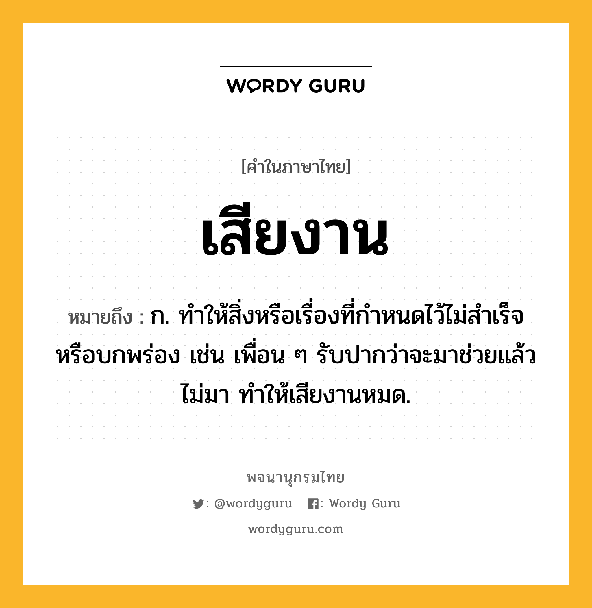 เสียงาน หมายถึงอะไร?, คำในภาษาไทย เสียงาน หมายถึง ก. ทำให้สิ่งหรือเรื่องที่กำหนดไว้ไม่สำเร็จหรือบกพร่อง เช่น เพื่อน ๆ รับปากว่าจะมาช่วยแล้วไม่มา ทำให้เสียงานหมด.