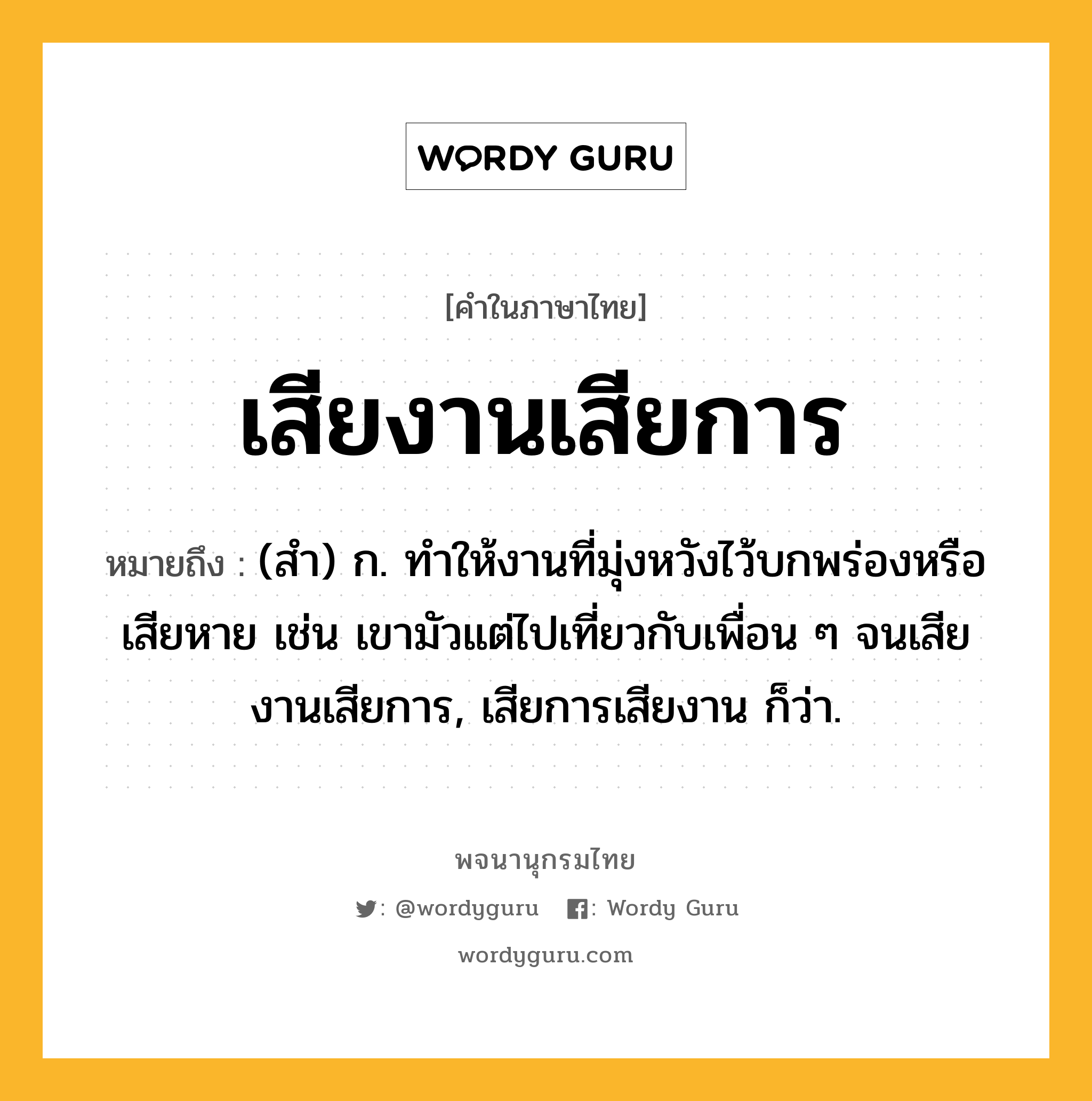 เสียงานเสียการ หมายถึงอะไร?, คำในภาษาไทย เสียงานเสียการ หมายถึง (สำ) ก. ทำให้งานที่มุ่งหวังไว้บกพร่องหรือเสียหาย เช่น เขามัวแต่ไปเที่ยวกับเพื่อน ๆ จนเสียงานเสียการ, เสียการเสียงาน ก็ว่า.