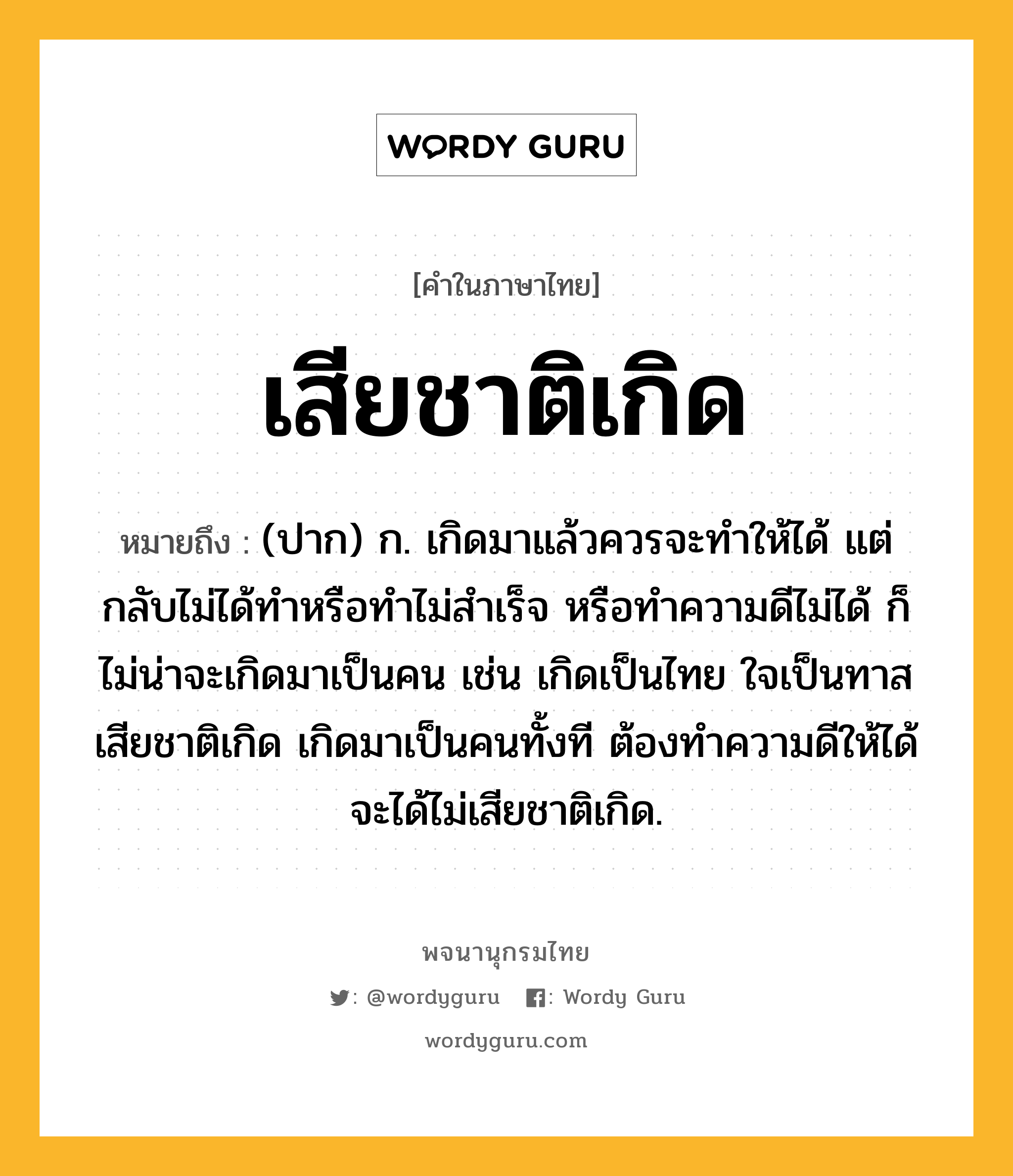 เสียชาติเกิด ความหมาย หมายถึงอะไร?, คำในภาษาไทย เสียชาติเกิด หมายถึง (ปาก) ก. เกิดมาแล้วควรจะทำให้ได้ แต่กลับไม่ได้ทำหรือทำไม่สำเร็จ หรือทำความดีไม่ได้ ก็ไม่น่าจะเกิดมาเป็นคน เช่น เกิดเป็นไทย ใจเป็นทาส เสียชาติเกิด เกิดมาเป็นคนทั้งที ต้องทำความดีให้ได้ จะได้ไม่เสียชาติเกิด.