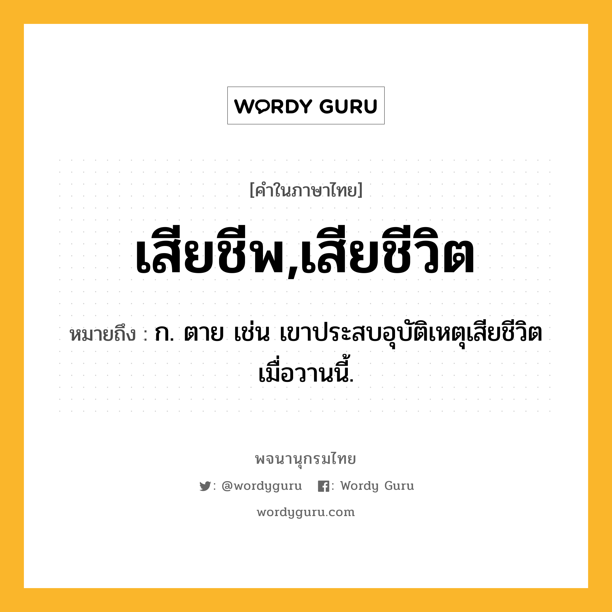 เสียชีพ,เสียชีวิต หมายถึงอะไร?, คำในภาษาไทย เสียชีพ,เสียชีวิต หมายถึง ก. ตาย เช่น เขาประสบอุบัติเหตุเสียชีวิตเมื่อวานนี้.