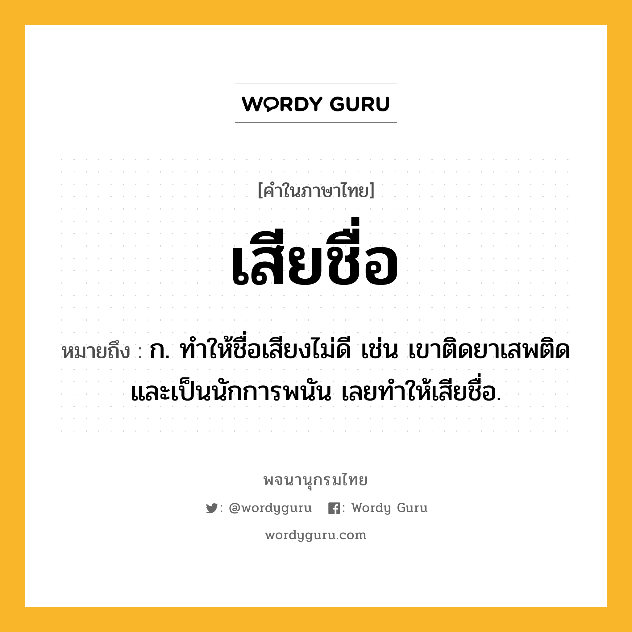 เสียชื่อ หมายถึงอะไร?, คำในภาษาไทย เสียชื่อ หมายถึง ก. ทําให้ชื่อเสียงไม่ดี เช่น เขาติดยาเสพติดและเป็นนักการพนัน เลยทำให้เสียชื่อ.