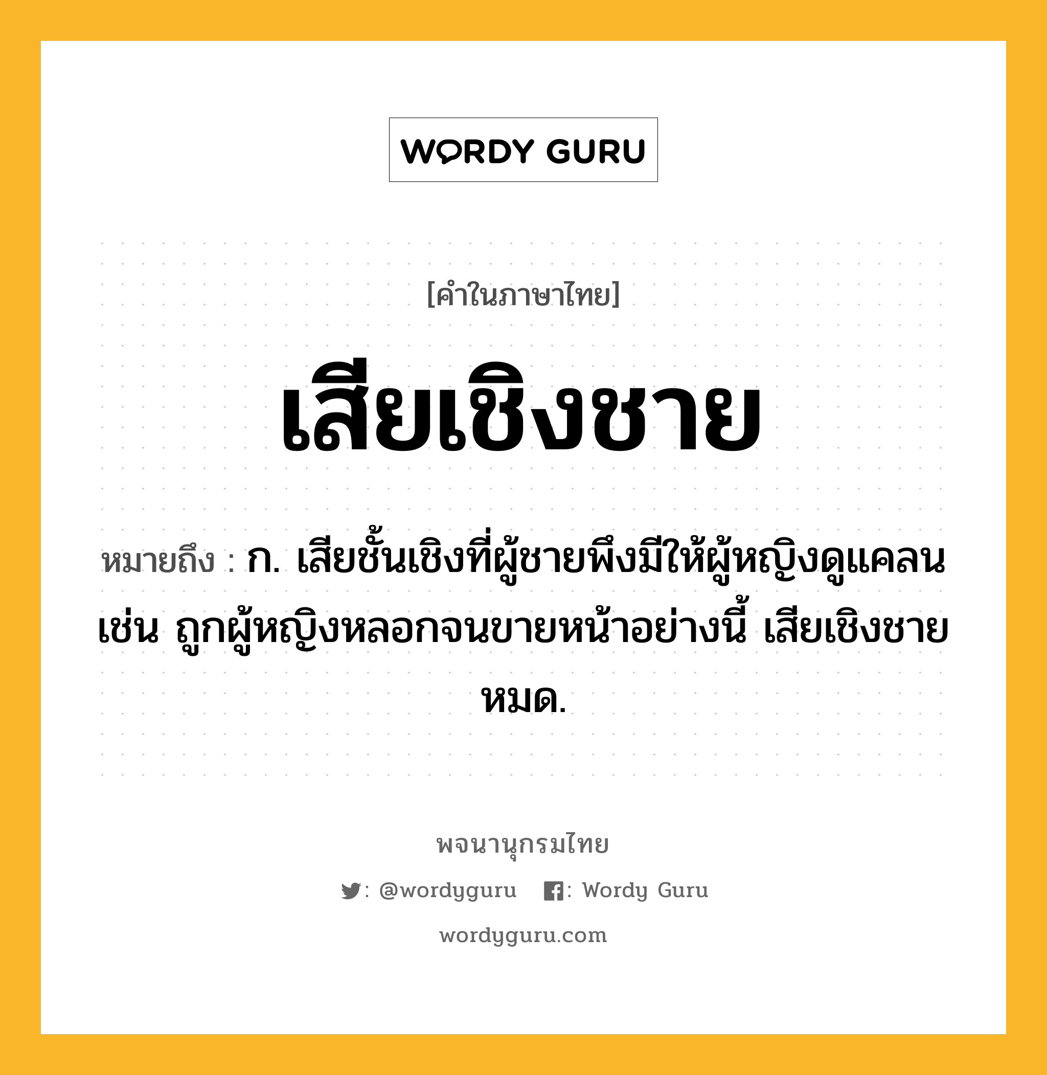 เสียเชิงชาย หมายถึงอะไร?, คำในภาษาไทย เสียเชิงชาย หมายถึง ก. เสียชั้นเชิงที่ผู้ชายพึงมีให้ผู้หญิงดูแคลน เช่น ถูกผู้หญิงหลอกจนขายหน้าอย่างนี้ เสียเชิงชายหมด.