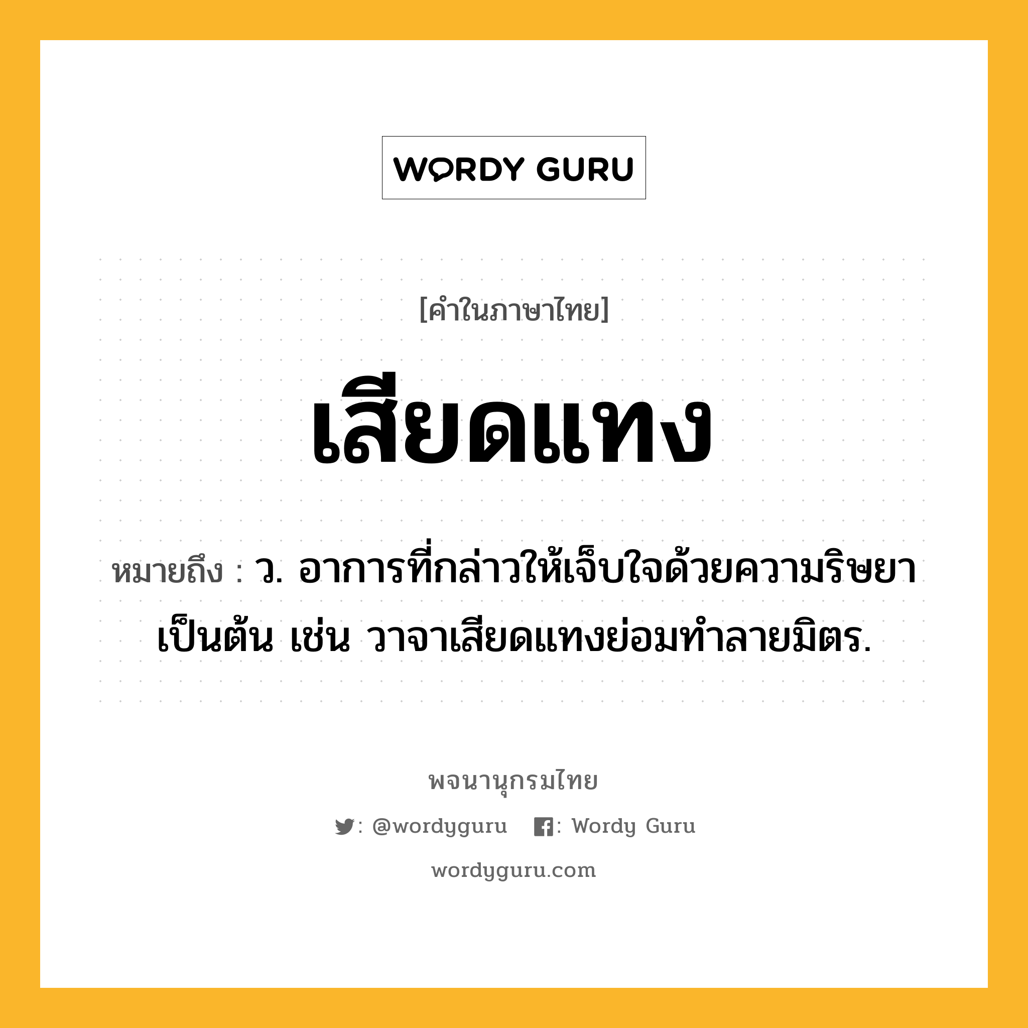 เสียดแทง หมายถึงอะไร?, คำในภาษาไทย เสียดแทง หมายถึง ว. อาการที่กล่าวให้เจ็บใจด้วยความริษยาเป็นต้น เช่น วาจาเสียดแทงย่อมทำลายมิตร.