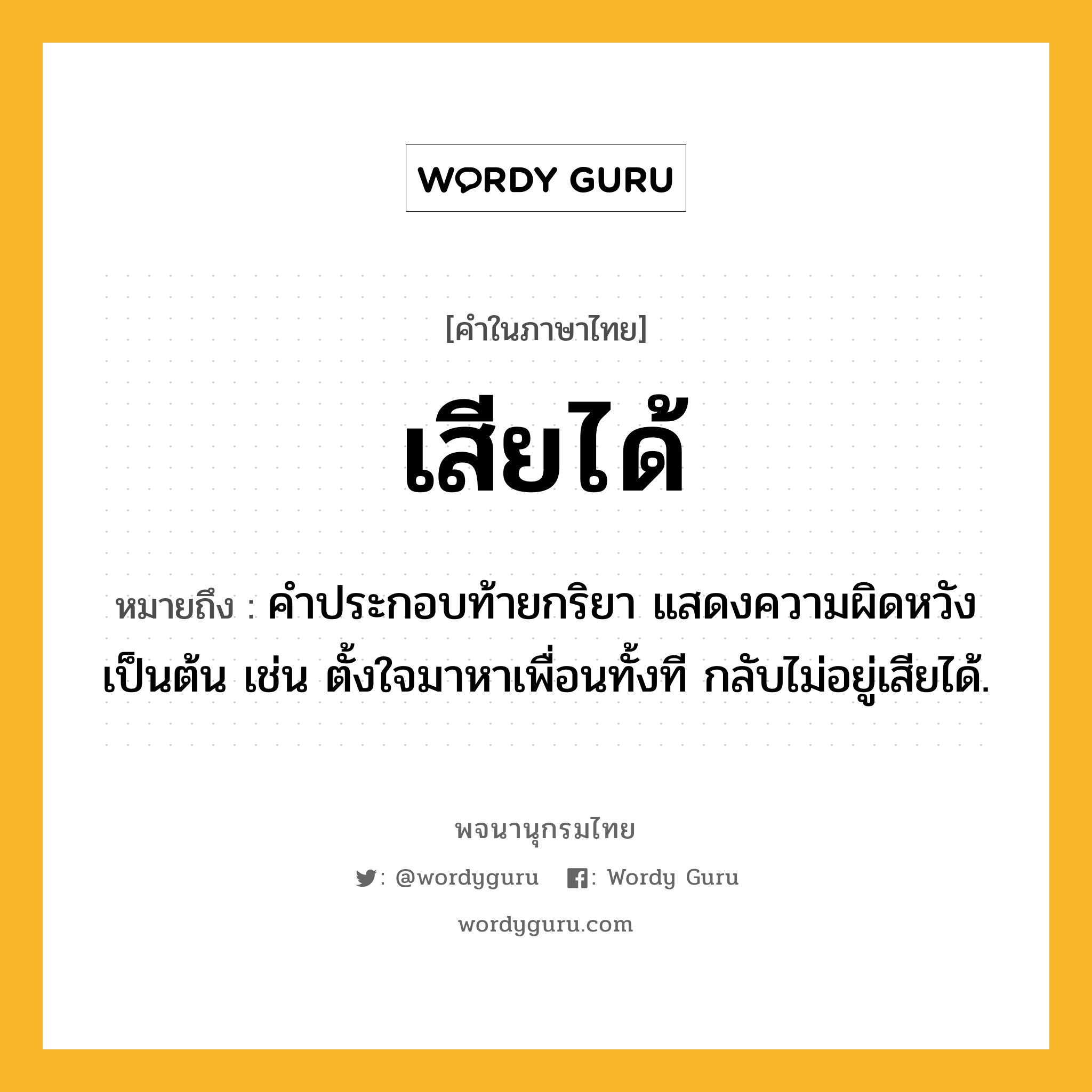 เสียได้ หมายถึงอะไร?, คำในภาษาไทย เสียได้ หมายถึง คำประกอบท้ายกริยา แสดงความผิดหวังเป็นต้น เช่น ตั้งใจมาหาเพื่อนทั้งที กลับไม่อยู่เสียได้.