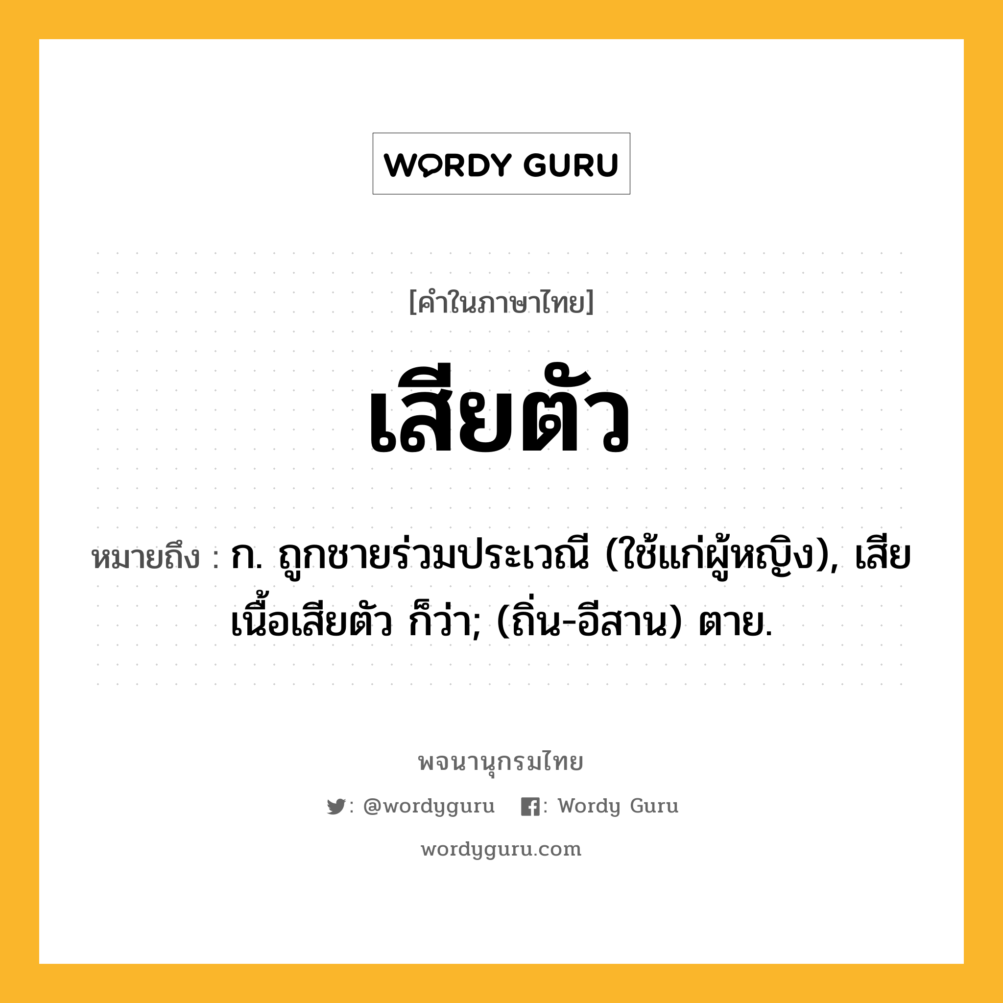 เสียตัว หมายถึงอะไร?, คำในภาษาไทย เสียตัว หมายถึง ก. ถูกชายร่วมประเวณี (ใช้แก่ผู้หญิง), เสียเนื้อเสียตัว ก็ว่า; (ถิ่น-อีสาน) ตาย.