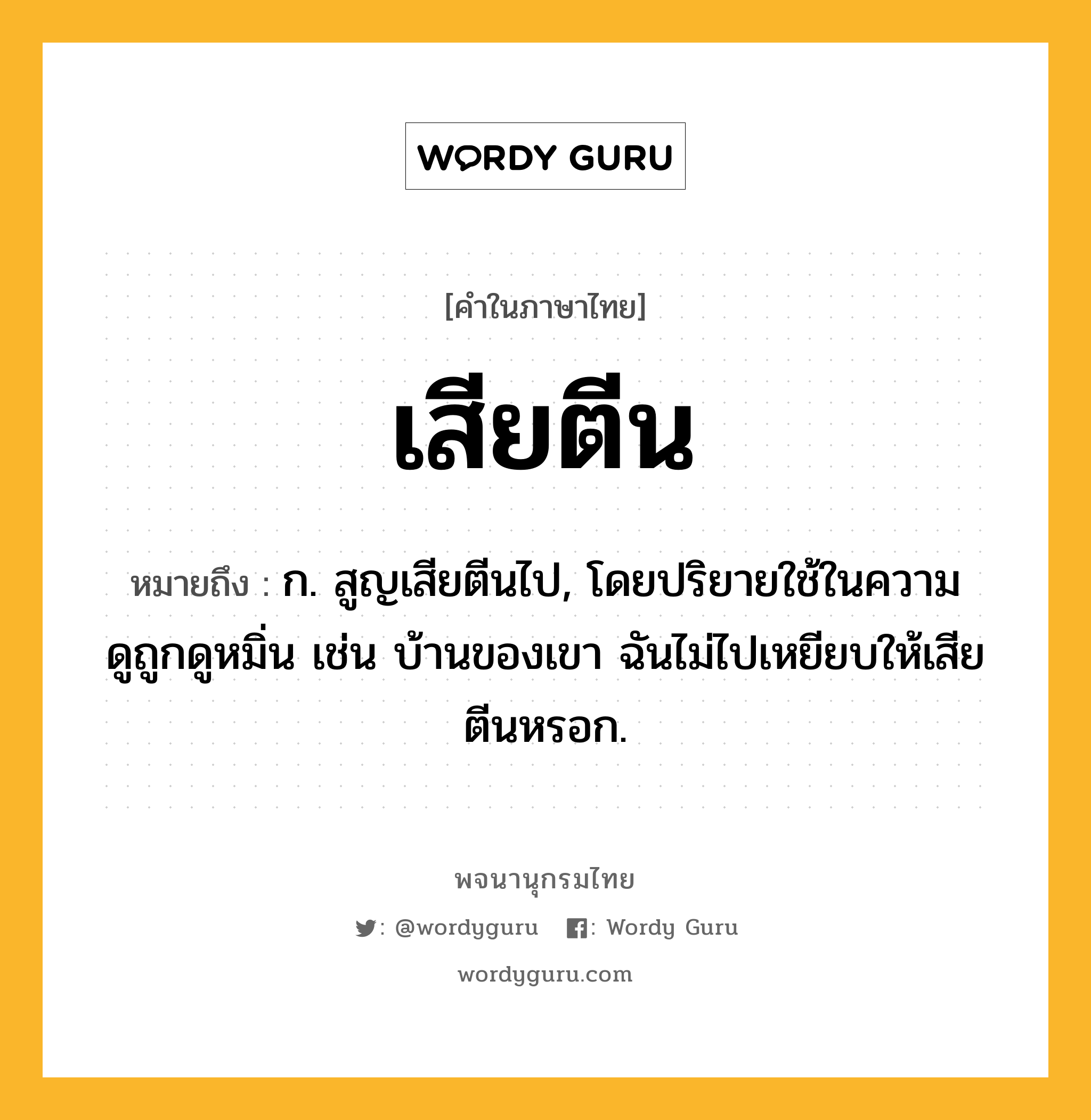 เสียตีน หมายถึงอะไร?, คำในภาษาไทย เสียตีน หมายถึง ก. สูญเสียตีนไป, โดยปริยายใช้ในความดูถูกดูหมิ่น เช่น บ้านของเขา ฉันไม่ไปเหยียบให้เสียตีนหรอก.