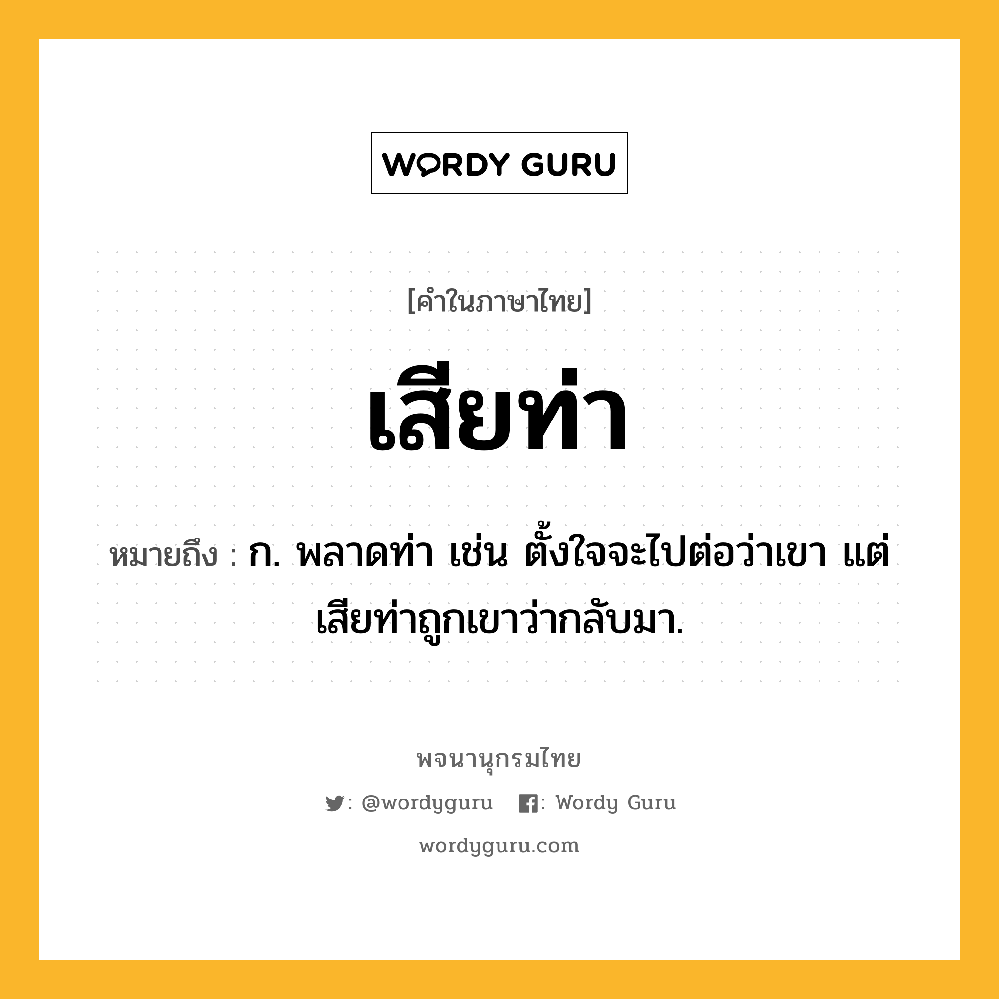 เสียท่า ความหมาย หมายถึงอะไร?, คำในภาษาไทย เสียท่า หมายถึง ก. พลาดท่า เช่น ตั้งใจจะไปต่อว่าเขา แต่เสียท่าถูกเขาว่ากลับมา.