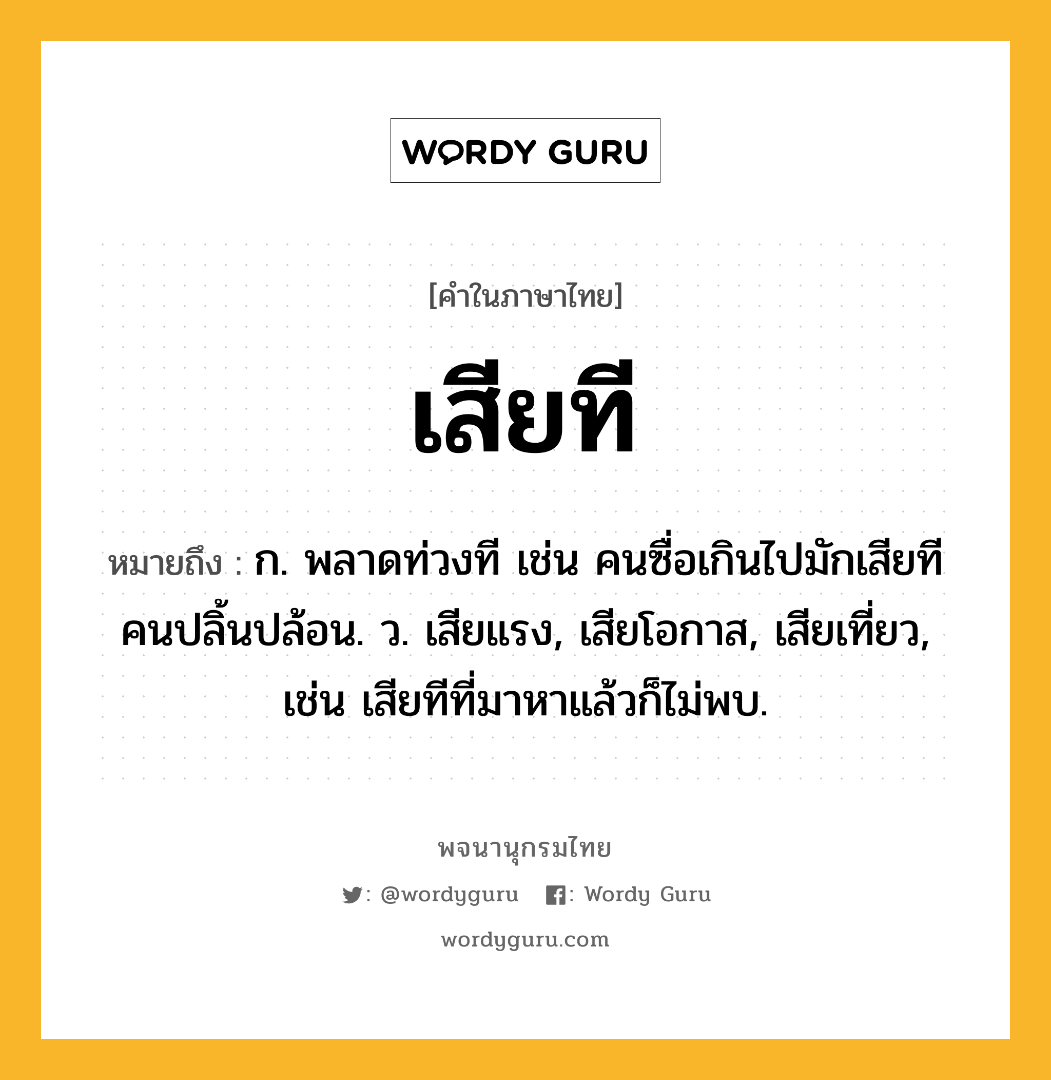 เสียที ความหมาย หมายถึงอะไร?, คำในภาษาไทย เสียที หมายถึง ก. พลาดท่วงที เช่น คนซื่อเกินไปมักเสียทีคนปลิ้นปล้อน. ว. เสียแรง, เสียโอกาส, เสียเที่ยว, เช่น เสียทีที่มาหาแล้วก็ไม่พบ.