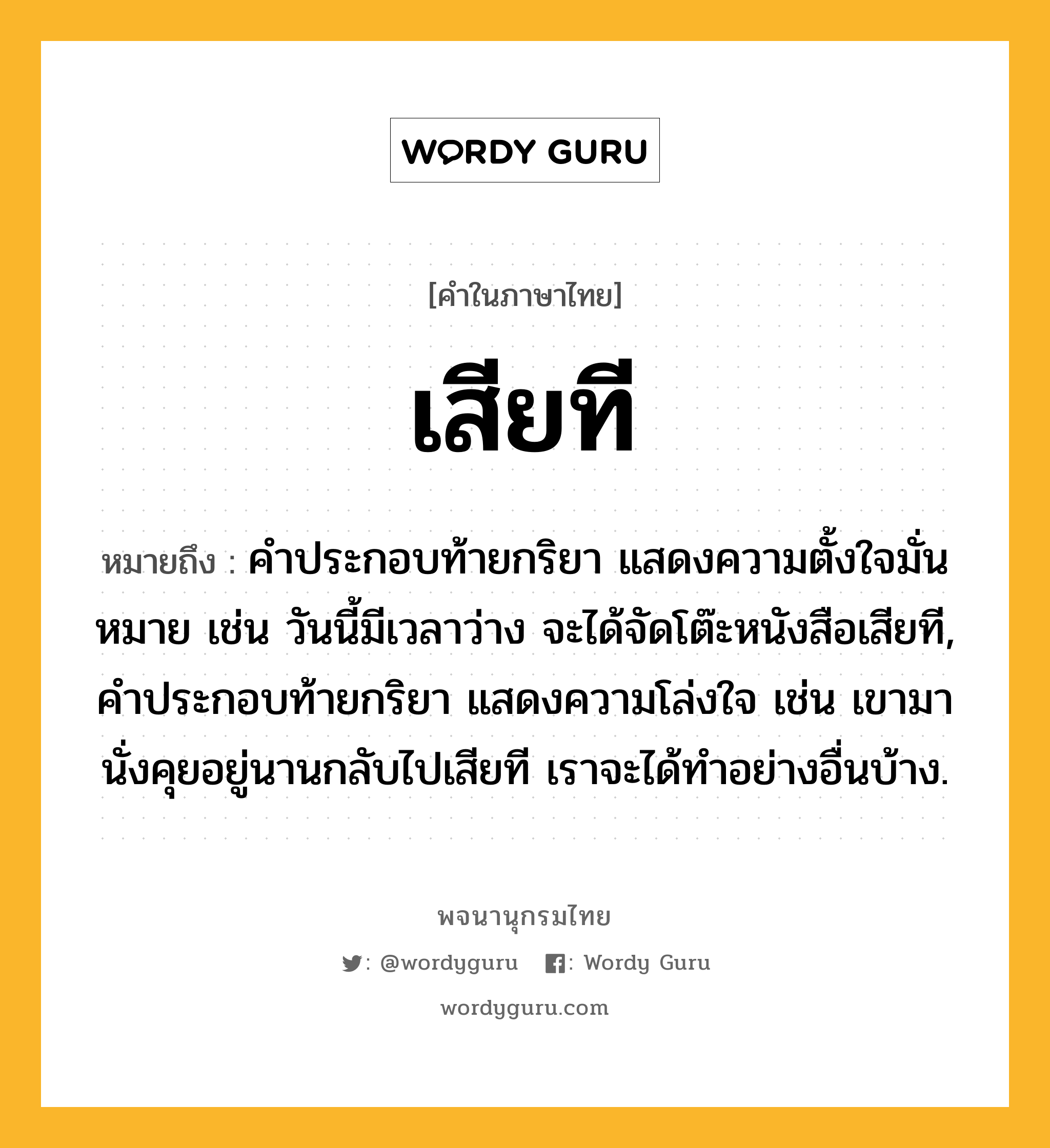 เสียที ความหมาย หมายถึงอะไร?, คำในภาษาไทย เสียที หมายถึง คำประกอบท้ายกริยา แสดงความตั้งใจมั่นหมาย เช่น วันนี้มีเวลาว่าง จะได้จัดโต๊ะหนังสือเสียที, คำประกอบท้ายกริยา แสดงความโล่งใจ เช่น เขามานั่งคุยอยู่นานกลับไปเสียที เราจะได้ทำอย่างอื่นบ้าง.