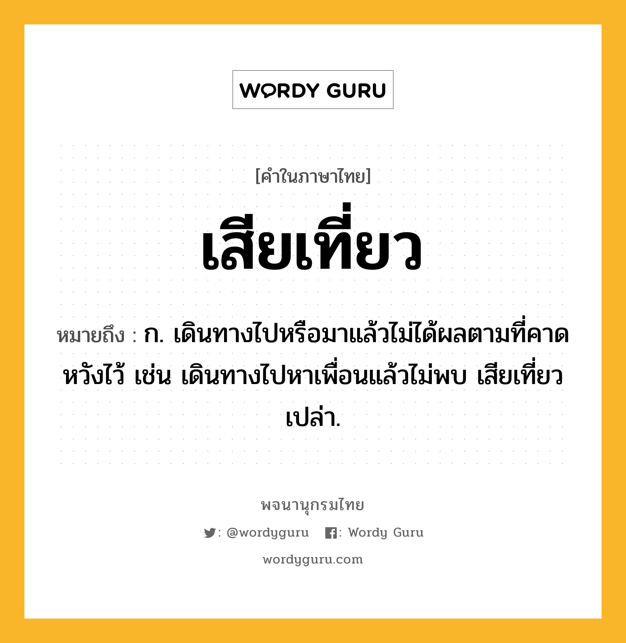 เสียเที่ยว หมายถึงอะไร?, คำในภาษาไทย เสียเที่ยว หมายถึง ก. เดินทางไปหรือมาแล้วไม่ได้ผลตามที่คาดหวังไว้ เช่น เดินทางไปหาเพื่อนแล้วไม่พบ เสียเที่ยวเปล่า.