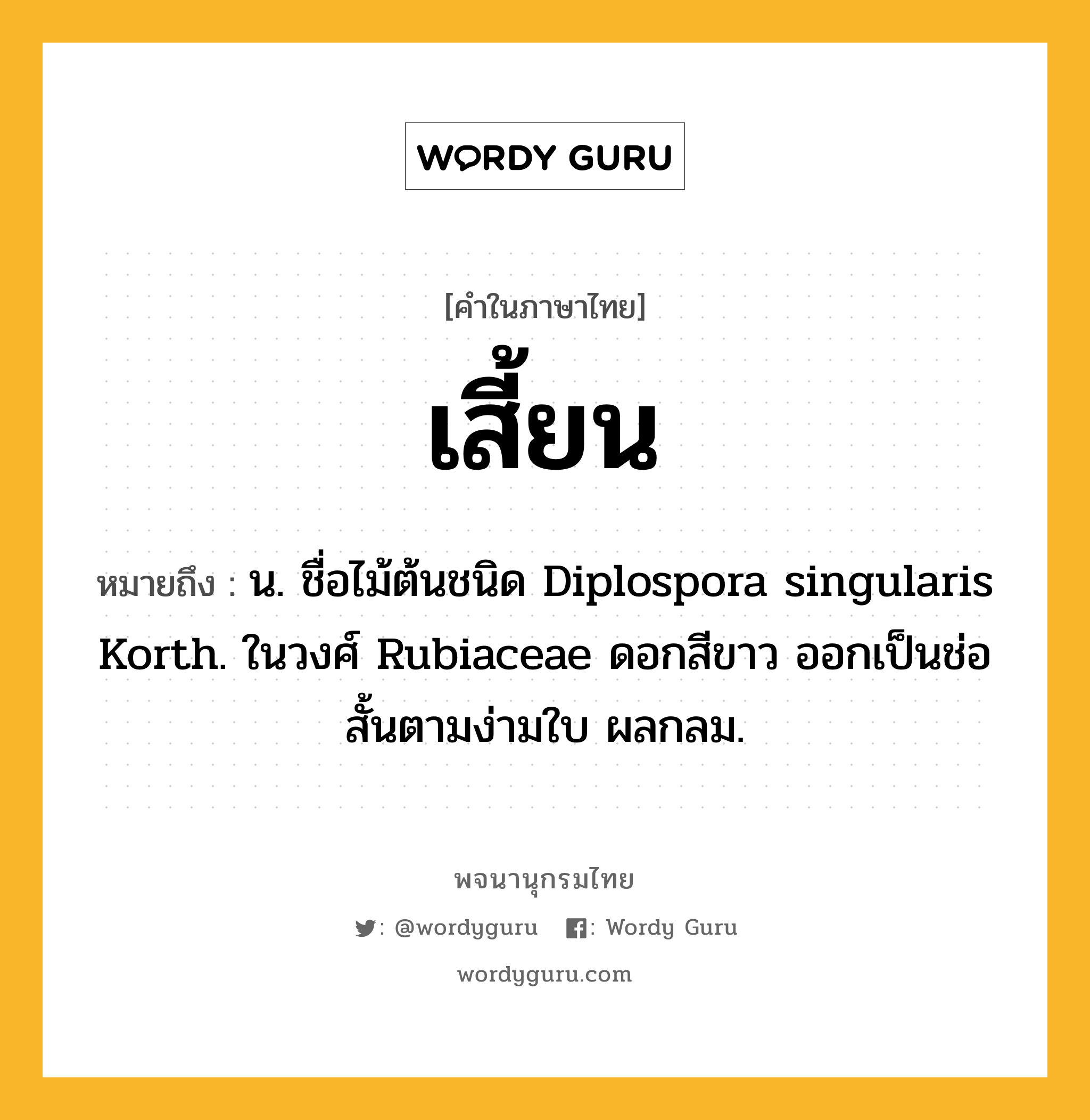 เสี้ยน หมายถึงอะไร?, คำในภาษาไทย เสี้ยน หมายถึง น. ชื่อไม้ต้นชนิด Diplospora singularis Korth. ในวงศ์ Rubiaceae ดอกสีขาว ออกเป็นช่อสั้นตามง่ามใบ ผลกลม.