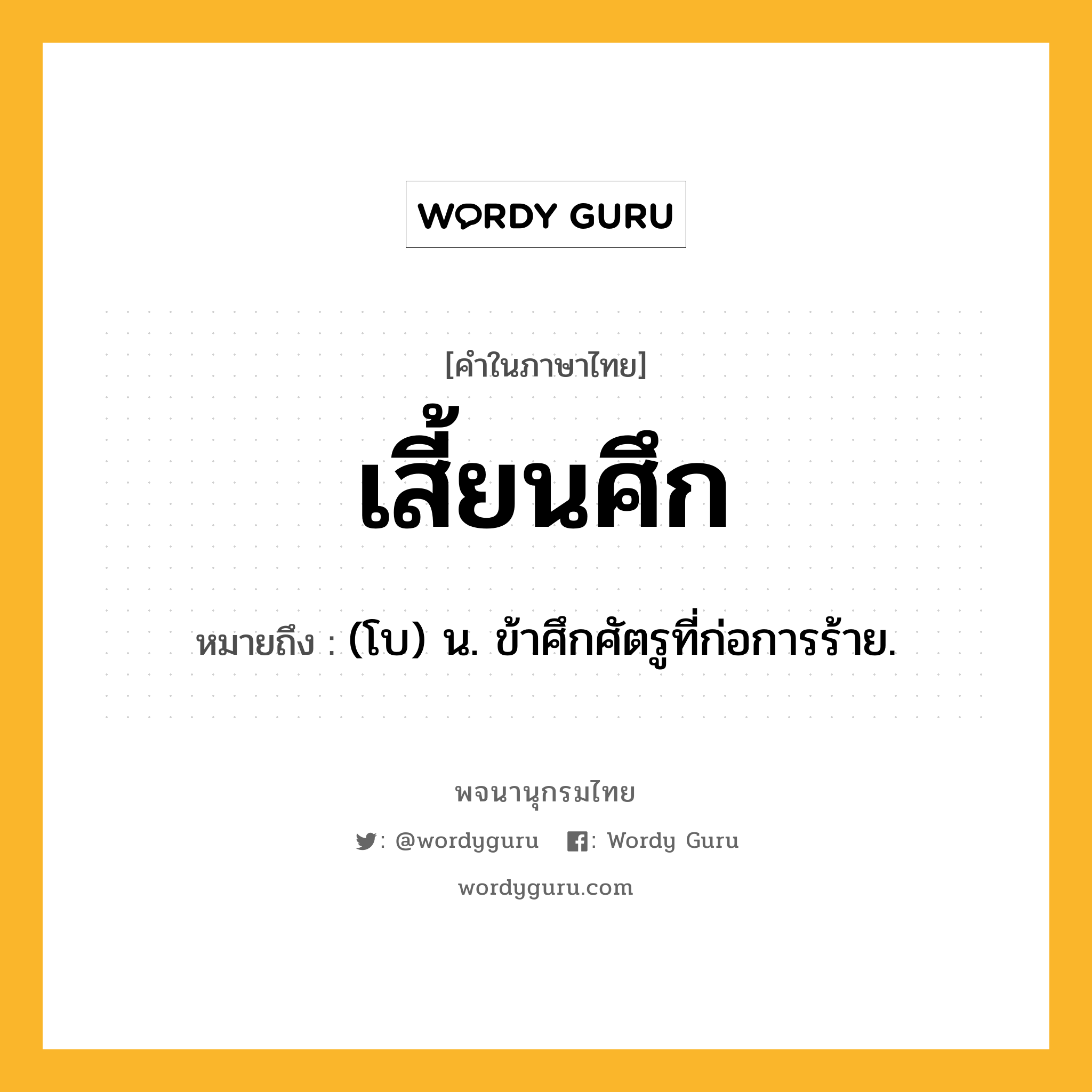 เสี้ยนศึก ความหมาย หมายถึงอะไร?, คำในภาษาไทย เสี้ยนศึก หมายถึง (โบ) น. ข้าศึกศัตรูที่ก่อการร้าย.