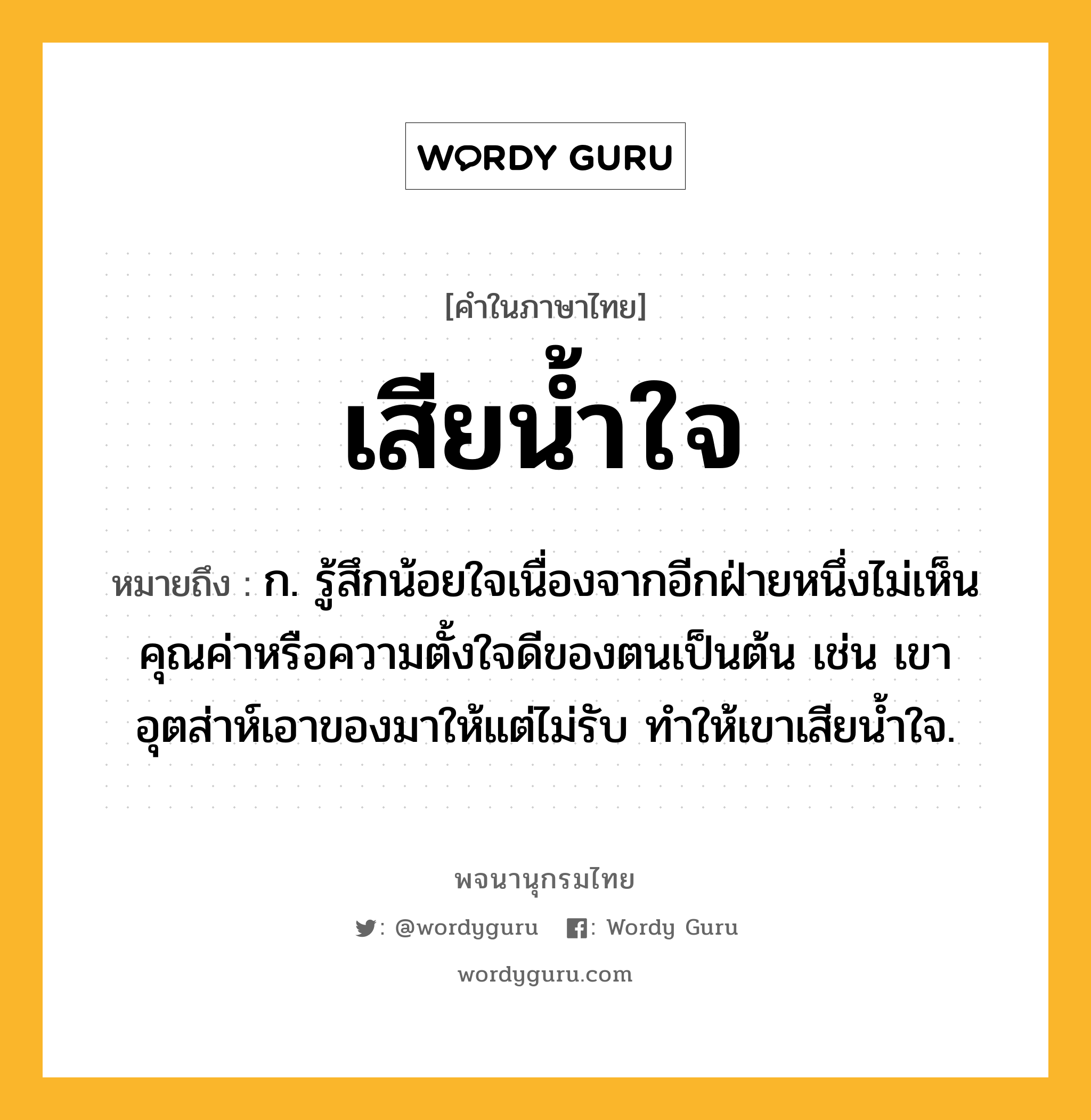 เสียน้ำใจ หมายถึงอะไร?, คำในภาษาไทย เสียน้ำใจ หมายถึง ก. รู้สึกน้อยใจเนื่องจากอีกฝ่ายหนึ่งไม่เห็นคุณค่าหรือความตั้งใจดีของตนเป็นต้น เช่น เขาอุตส่าห์เอาของมาให้แต่ไม่รับ ทำให้เขาเสียน้ำใจ.