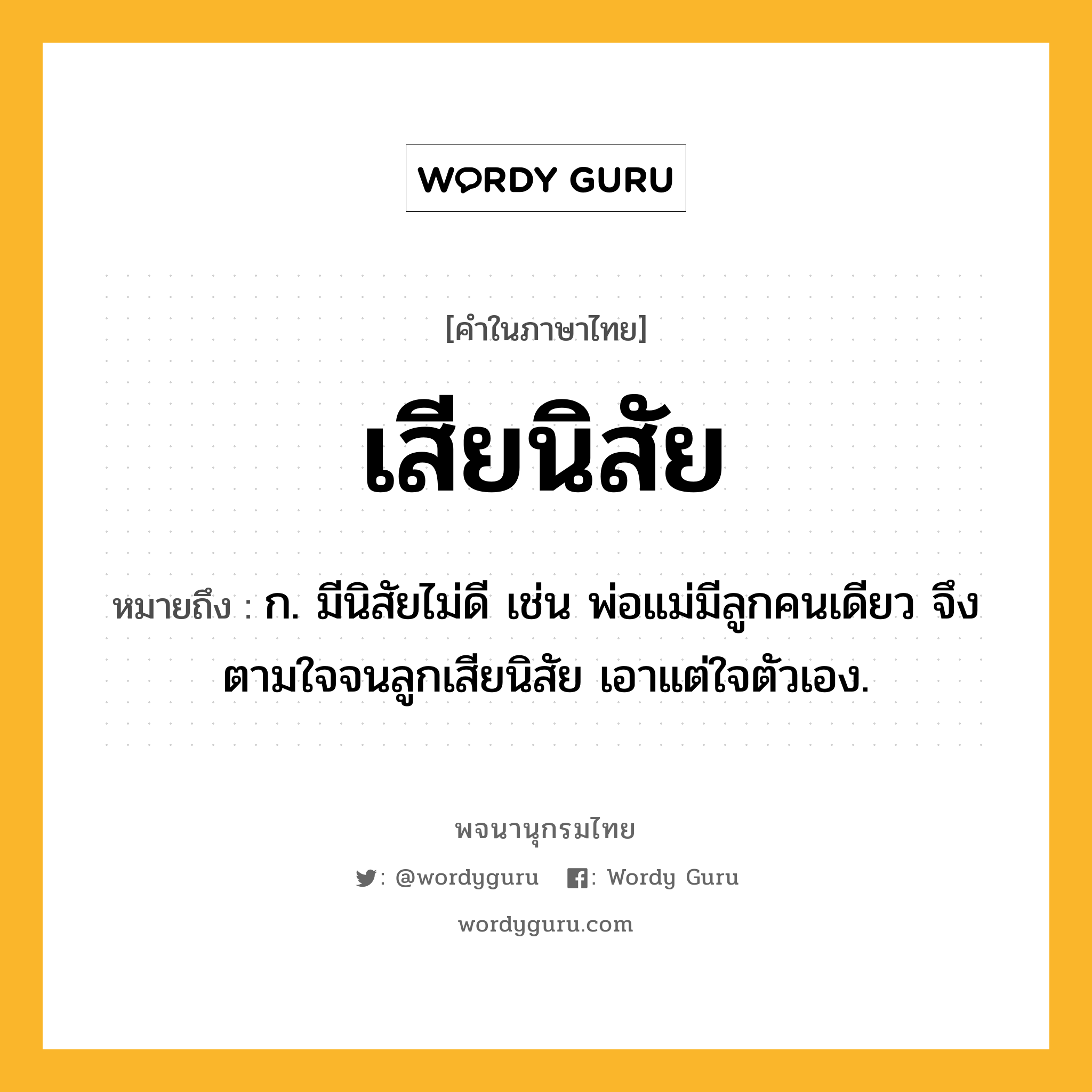 เสียนิสัย หมายถึงอะไร?, คำในภาษาไทย เสียนิสัย หมายถึง ก. มีนิสัยไม่ดี เช่น พ่อแม่มีลูกคนเดียว จึงตามใจจนลูกเสียนิสัย เอาแต่ใจตัวเอง.