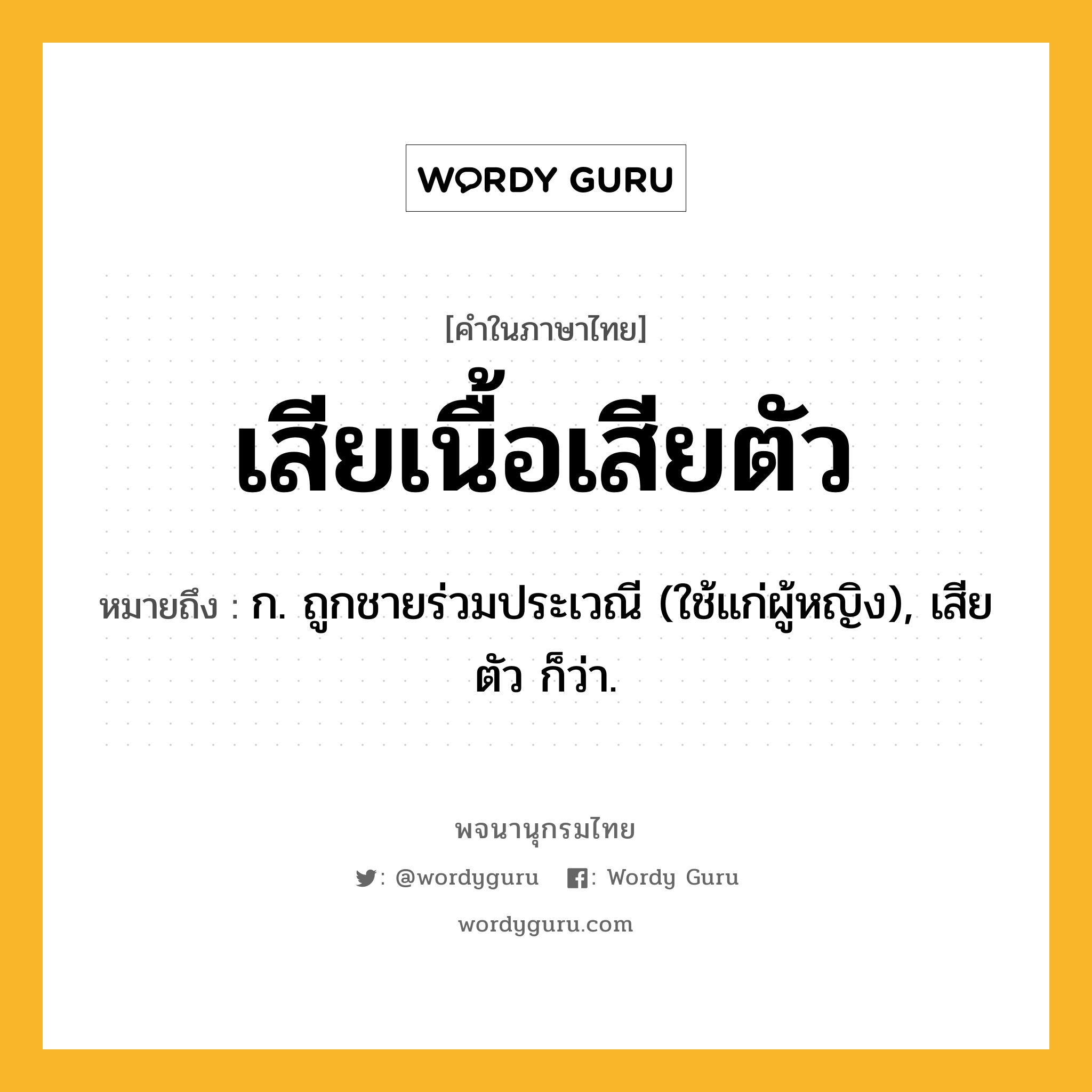 เสียเนื้อเสียตัว ความหมาย หมายถึงอะไร?, คำในภาษาไทย เสียเนื้อเสียตัว หมายถึง ก. ถูกชายร่วมประเวณี (ใช้แก่ผู้หญิง), เสียตัว ก็ว่า.