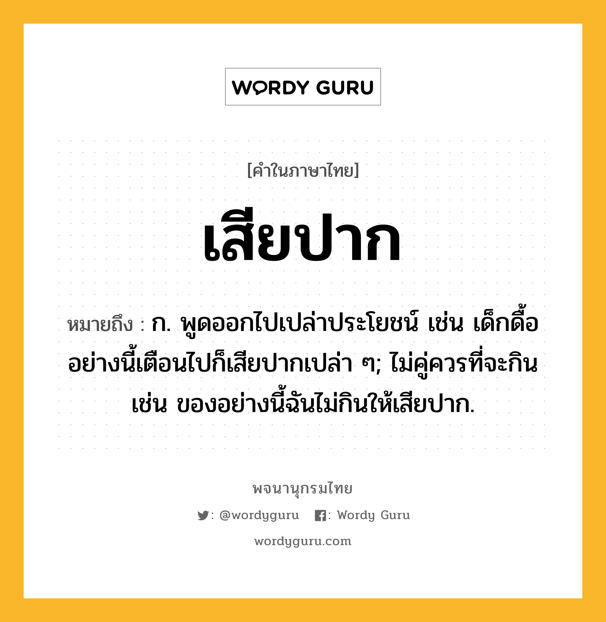 เสียปาก หมายถึงอะไร?, คำในภาษาไทย เสียปาก หมายถึง ก. พูดออกไปเปล่าประโยชน์ เช่น เด็กดื้ออย่างนี้เตือนไปก็เสียปากเปล่า ๆ; ไม่คู่ควรที่จะกิน เช่น ของอย่างนี้ฉันไม่กินให้เสียปาก.