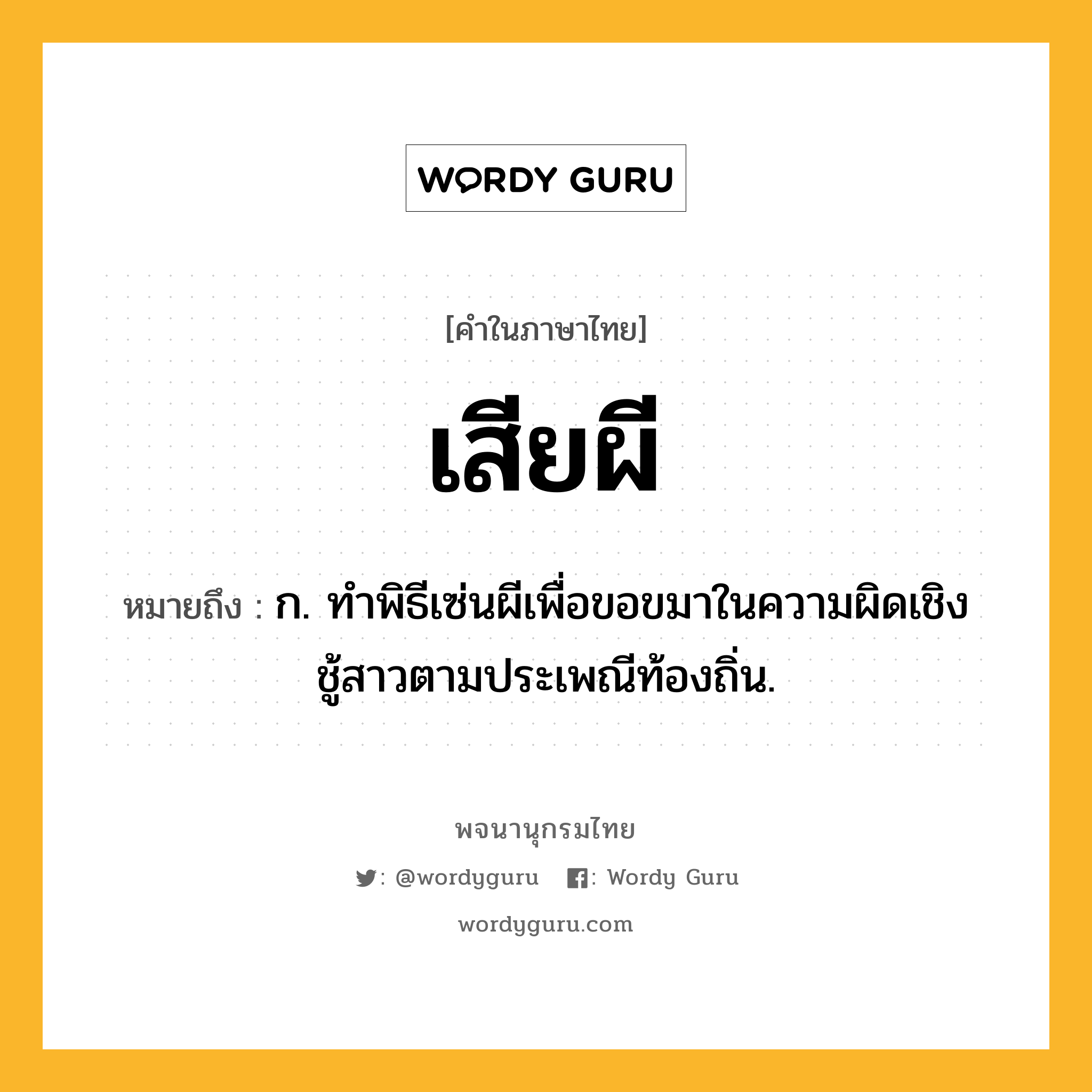 เสียผี หมายถึงอะไร?, คำในภาษาไทย เสียผี หมายถึง ก. ทำพิธีเซ่นผีเพื่อขอขมาในความผิดเชิงชู้สาวตามประเพณีท้องถิ่น.