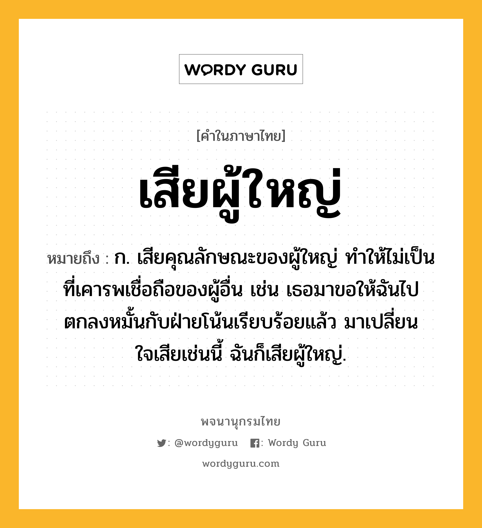 เสียผู้ใหญ่ หมายถึงอะไร?, คำในภาษาไทย เสียผู้ใหญ่ หมายถึง ก. เสียคุณลักษณะของผู้ใหญ่ ทําให้ไม่เป็นที่เคารพเชื่อถือของผู้อื่น เช่น เธอมาขอให้ฉันไปตกลงหมั้นกับฝ่ายโน้นเรียบร้อยแล้ว มาเปลี่ยนใจเสียเช่นนี้ ฉันก็เสียผู้ใหญ่.