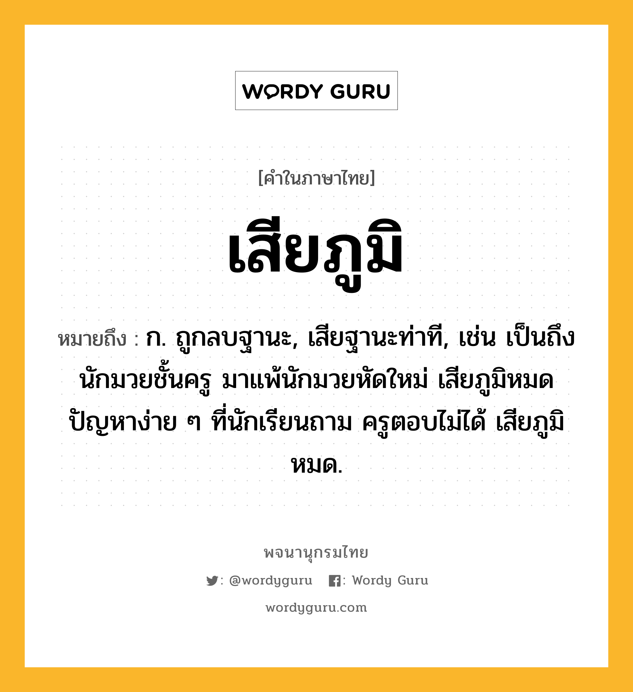 เสียภูมิ หมายถึงอะไร?, คำในภาษาไทย เสียภูมิ หมายถึง ก. ถูกลบฐานะ, เสียฐานะท่าที, เช่น เป็นถึงนักมวยชั้นครู มาแพ้นักมวยหัดใหม่ เสียภูมิหมด ปัญหาง่าย ๆ ที่นักเรียนถาม ครูตอบไม่ได้ เสียภูมิหมด.