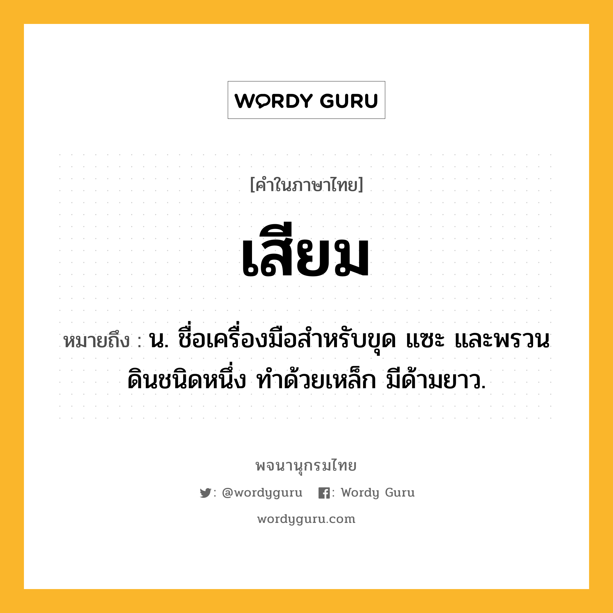 เสียม หมายถึงอะไร?, คำในภาษาไทย เสียม หมายถึง น. ชื่อเครื่องมือสําหรับขุด แซะ และพรวนดินชนิดหนึ่ง ทำด้วยเหล็ก มีด้ามยาว.