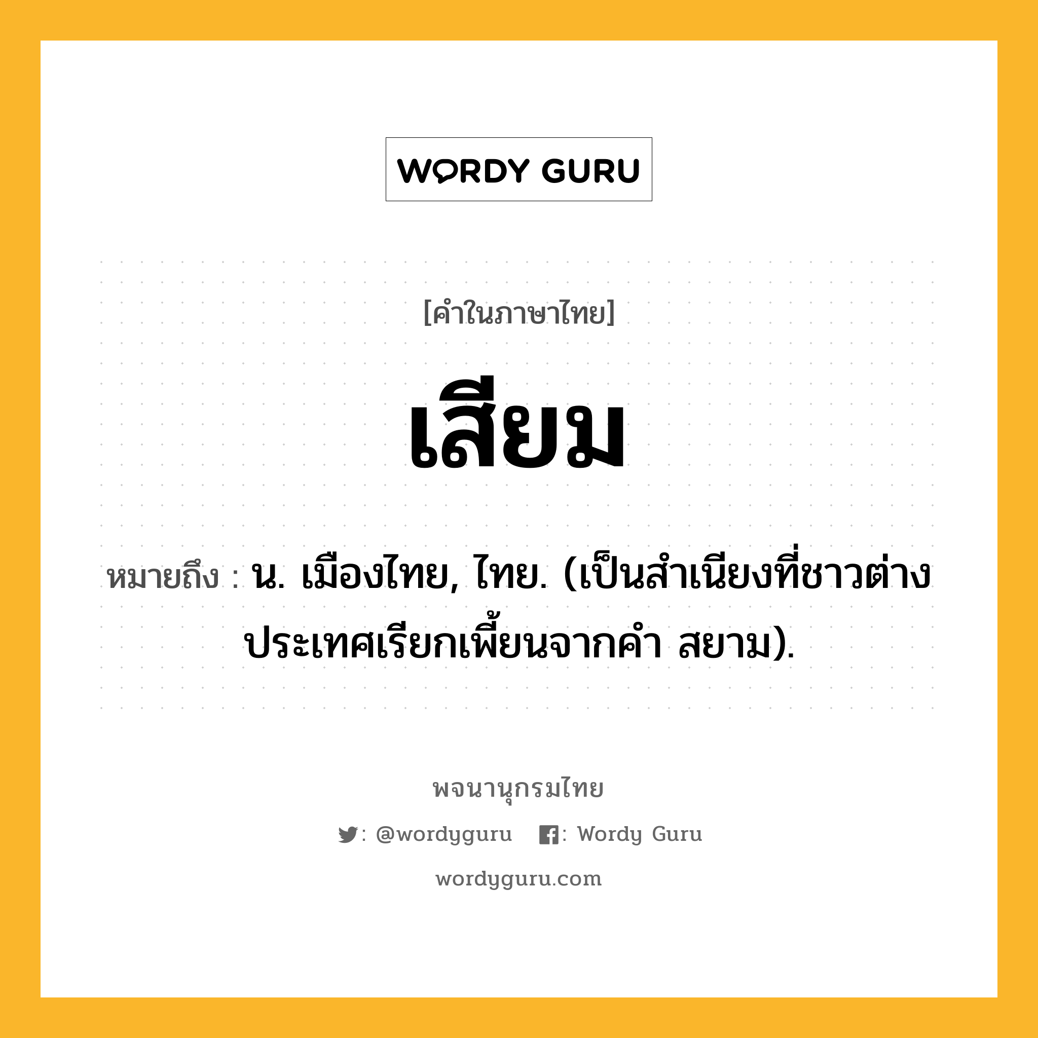 เสียม หมายถึงอะไร?, คำในภาษาไทย เสียม หมายถึง น. เมืองไทย, ไทย. (เป็นสําเนียงที่ชาวต่างประเทศเรียกเพี้ยนจากคํา สยาม).