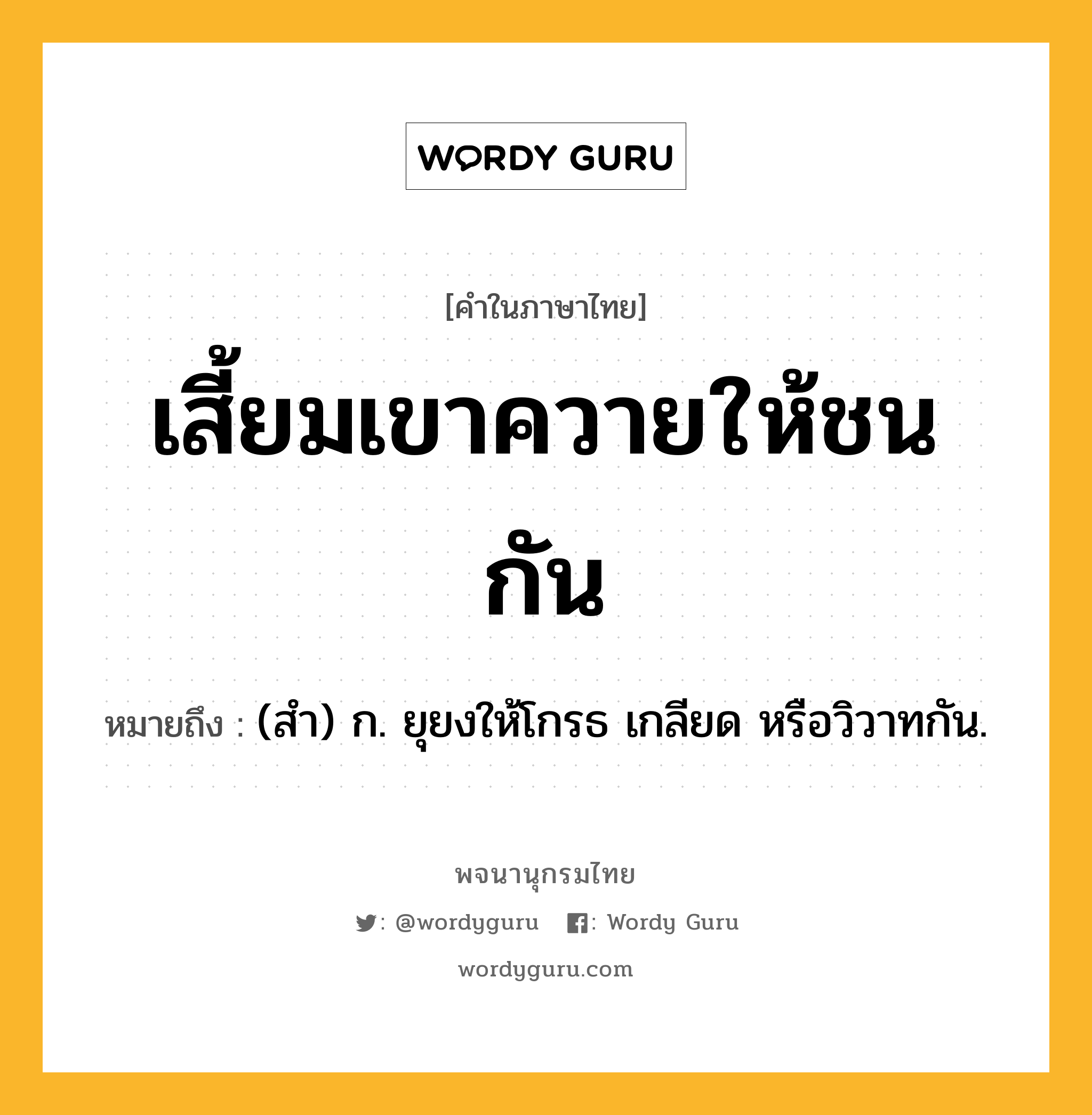 เสี้ยมเขาควายให้ชนกัน หมายถึงอะไร?, คำในภาษาไทย เสี้ยมเขาควายให้ชนกัน หมายถึง (สํา) ก. ยุยงให้โกรธ เกลียด หรือวิวาทกัน.