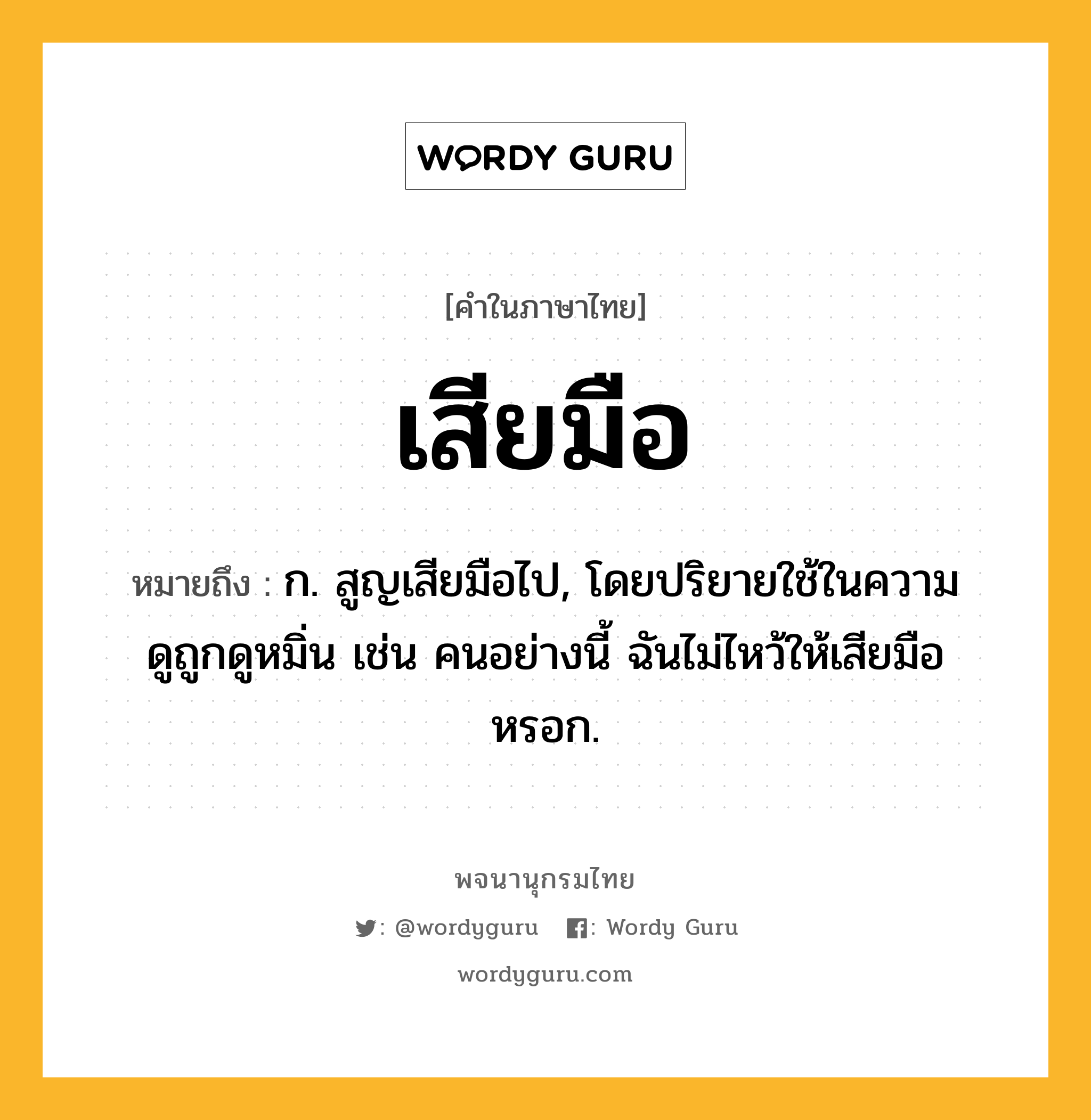 เสียมือ หมายถึงอะไร?, คำในภาษาไทย เสียมือ หมายถึง ก. สูญเสียมือไป, โดยปริยายใช้ในความดูถูกดูหมิ่น เช่น คนอย่างนี้ ฉันไม่ไหว้ให้เสียมือหรอก.