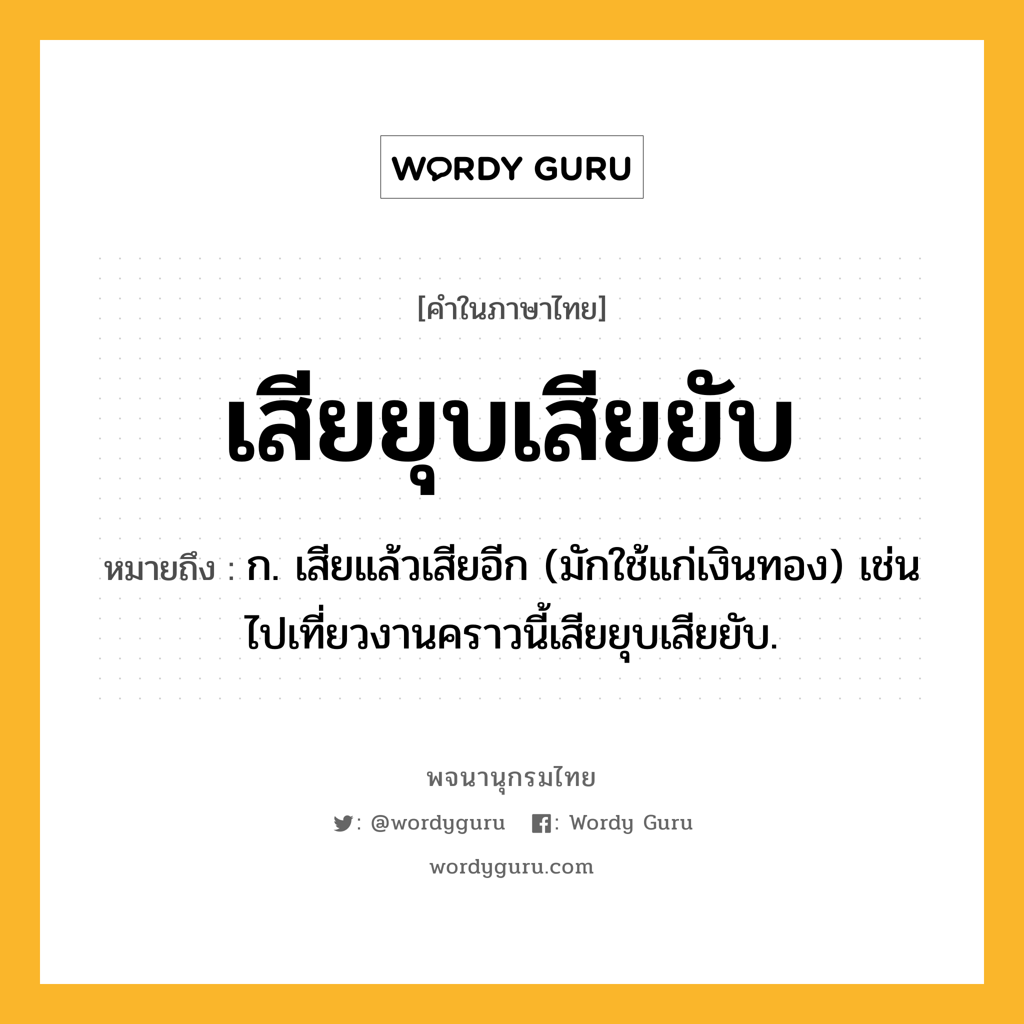 เสียยุบเสียยับ หมายถึงอะไร?, คำในภาษาไทย เสียยุบเสียยับ หมายถึง ก. เสียแล้วเสียอีก (มักใช้แก่เงินทอง) เช่น ไปเที่ยวงานคราวนี้เสียยุบเสียยับ.