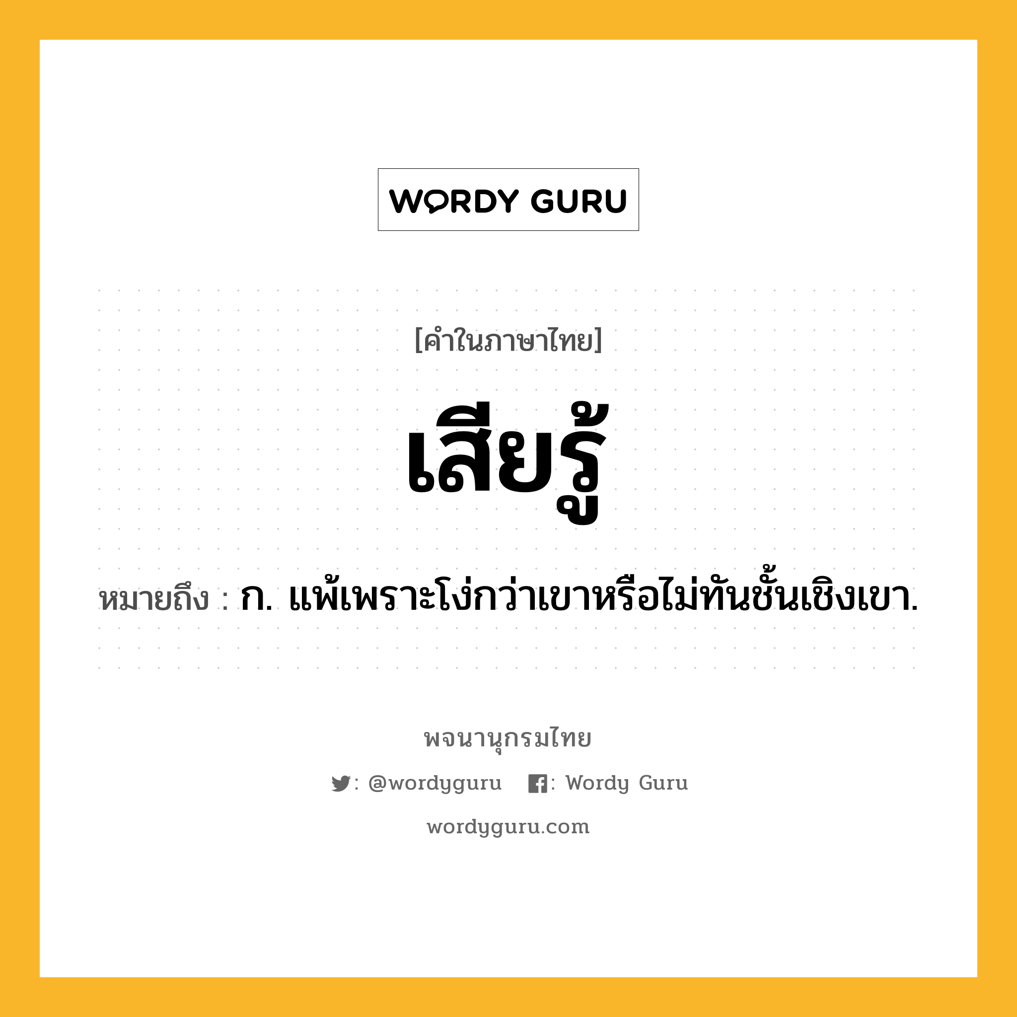 เสียรู้ ความหมาย หมายถึงอะไร?, คำในภาษาไทย เสียรู้ หมายถึง ก. แพ้เพราะโง่กว่าเขาหรือไม่ทันชั้นเชิงเขา.