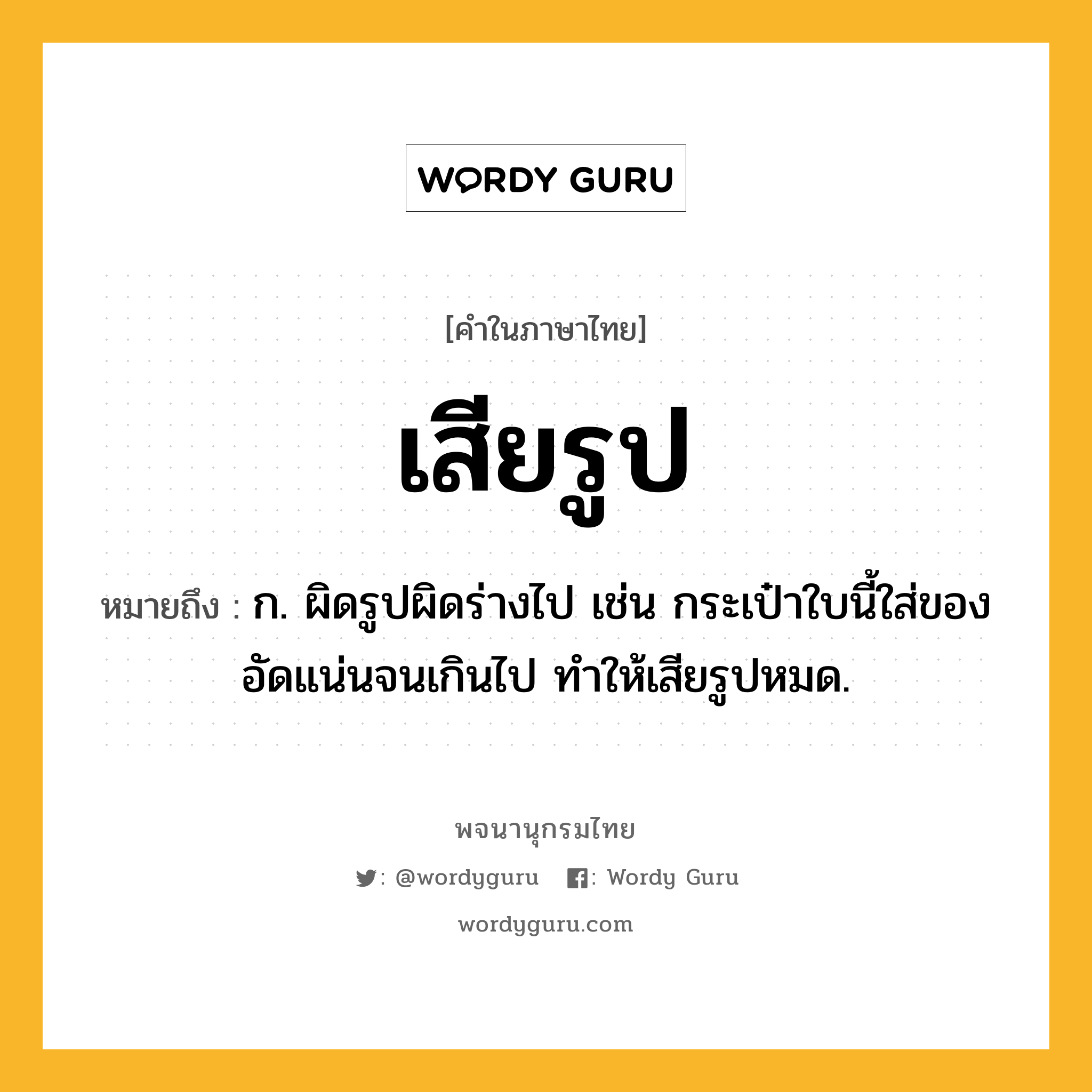 เสียรูป หมายถึงอะไร?, คำในภาษาไทย เสียรูป หมายถึง ก. ผิดรูปผิดร่างไป เช่น กระเป๋าใบนี้ใส่ของอัดแน่นจนเกินไป ทำให้เสียรูปหมด.