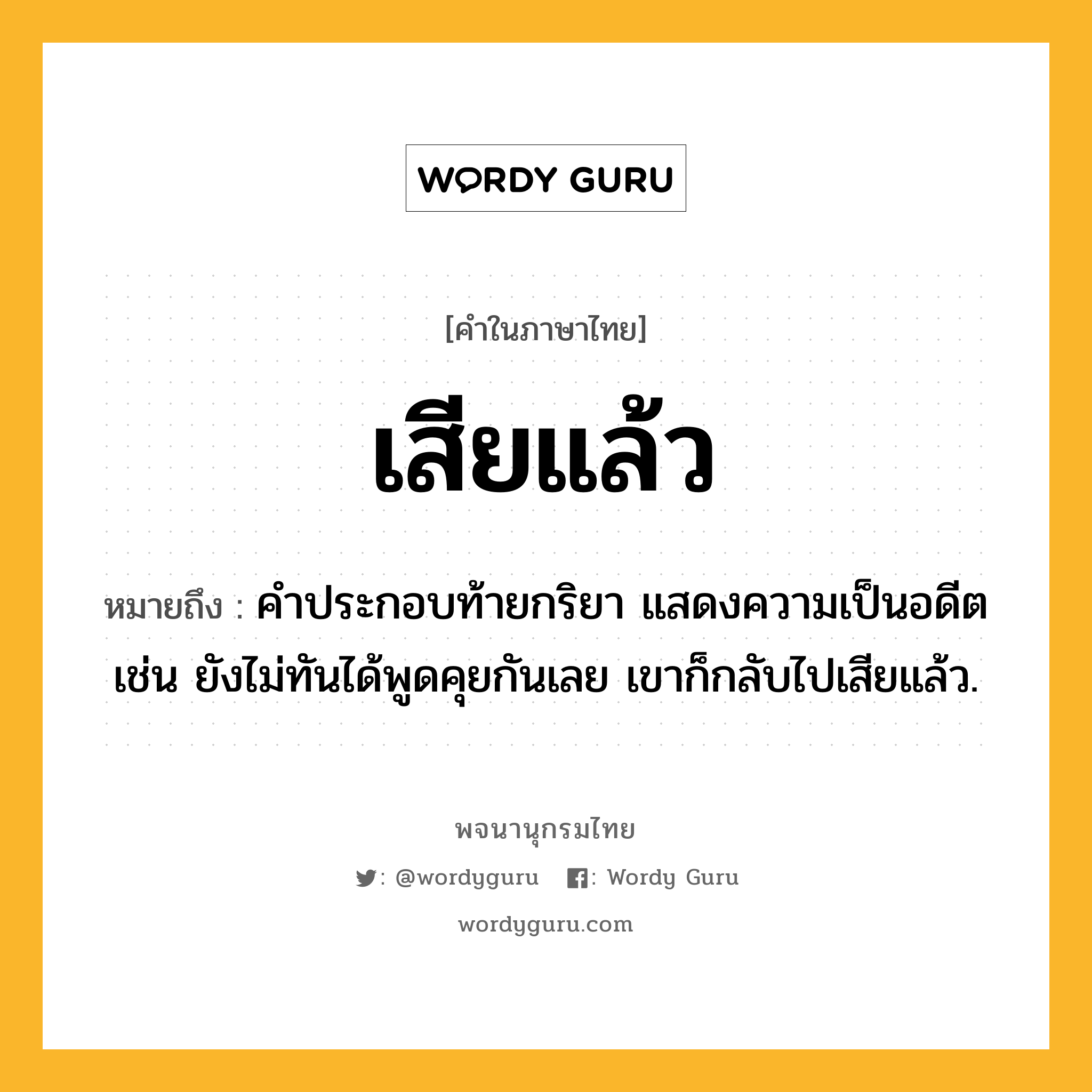 เสียแล้ว หมายถึงอะไร?, คำในภาษาไทย เสียแล้ว หมายถึง คำประกอบท้ายกริยา แสดงความเป็นอดีต เช่น ยังไม่ทันได้พูดคุยกันเลย เขาก็กลับไปเสียแล้ว.