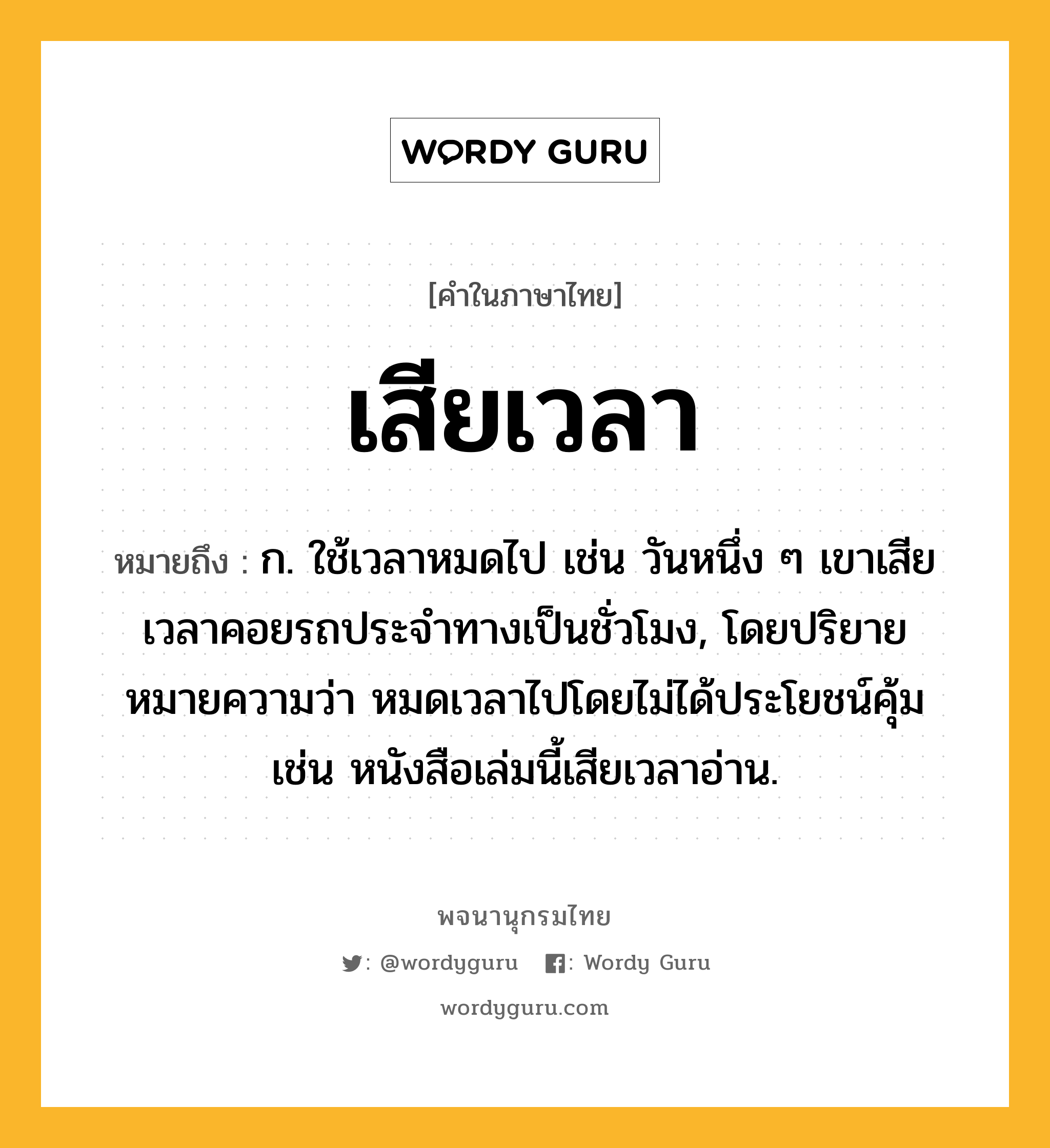 เสียเวลา หมายถึงอะไร?, คำในภาษาไทย เสียเวลา หมายถึง ก. ใช้เวลาหมดไป เช่น วันหนึ่ง ๆ เขาเสียเวลาคอยรถประจำทางเป็นชั่วโมง, โดยปริยายหมายความว่า หมดเวลาไปโดยไม่ได้ประโยชน์คุ้ม เช่น หนังสือเล่มนี้เสียเวลาอ่าน.