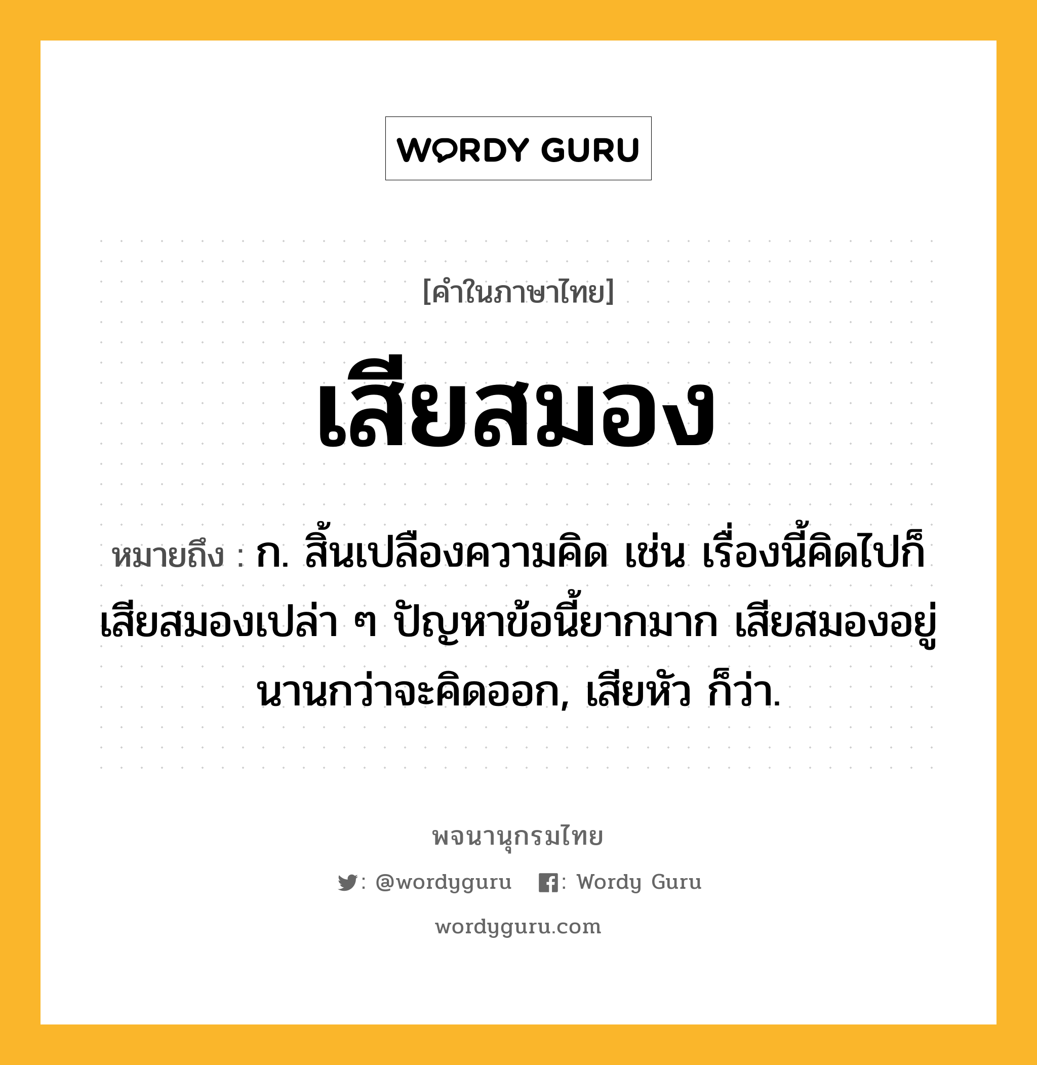 เสียสมอง ความหมาย หมายถึงอะไร?, คำในภาษาไทย เสียสมอง หมายถึง ก. สิ้นเปลืองความคิด เช่น เรื่องนี้คิดไปก็เสียสมองเปล่า ๆ ปัญหาข้อนี้ยากมาก เสียสมองอยู่นานกว่าจะคิดออก, เสียหัว ก็ว่า.