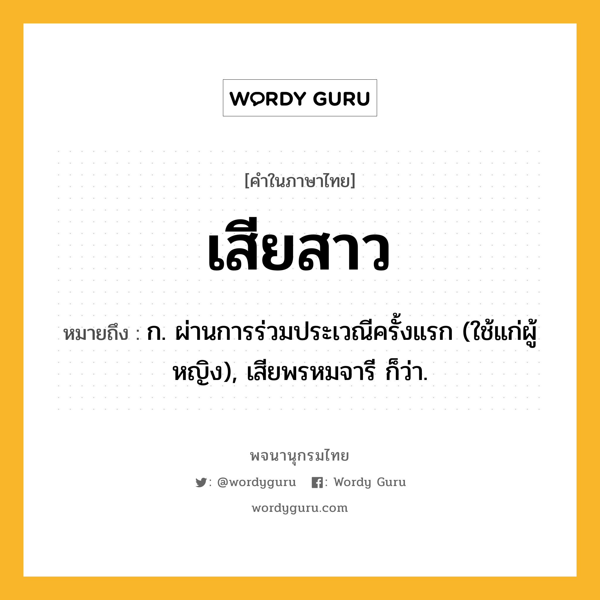 เสียสาว ความหมาย หมายถึงอะไร?, คำในภาษาไทย เสียสาว หมายถึง ก. ผ่านการร่วมประเวณีครั้งแรก (ใช้แก่ผู้หญิง), เสียพรหมจารี ก็ว่า.