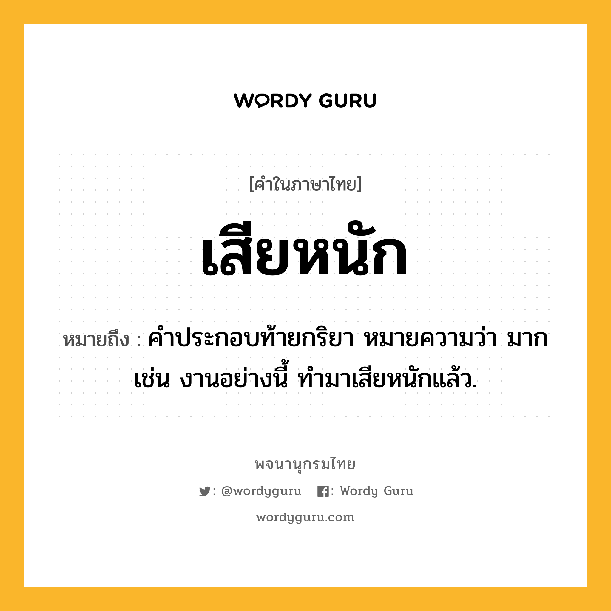 เสียหนัก หมายถึงอะไร?, คำในภาษาไทย เสียหนัก หมายถึง คำประกอบท้ายกริยา หมายความว่า มาก เช่น งานอย่างนี้ ทำมาเสียหนักแล้ว.