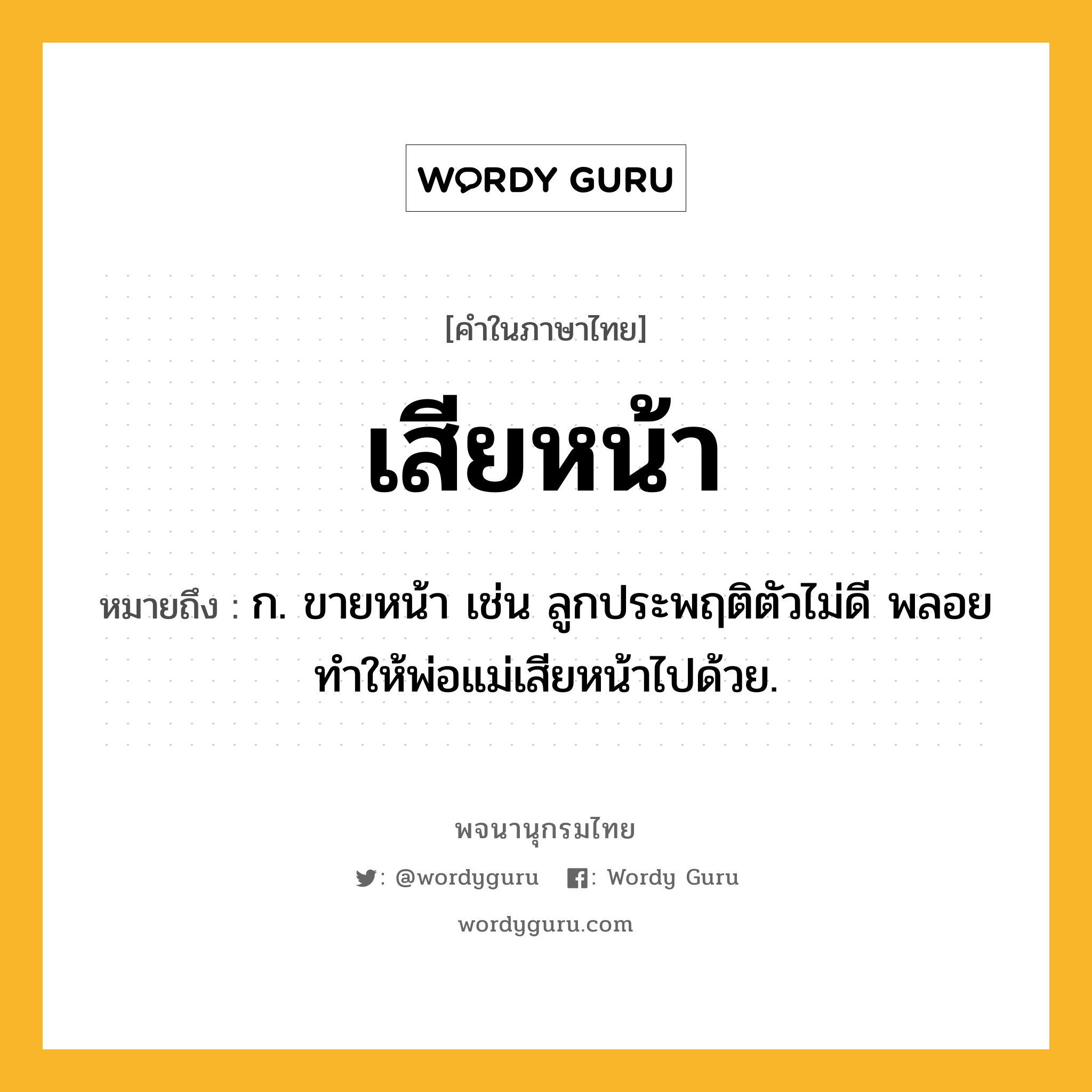 เสียหน้า หมายถึงอะไร?, คำในภาษาไทย เสียหน้า หมายถึง ก. ขายหน้า เช่น ลูกประพฤติตัวไม่ดี พลอยทำให้พ่อแม่เสียหน้าไปด้วย.