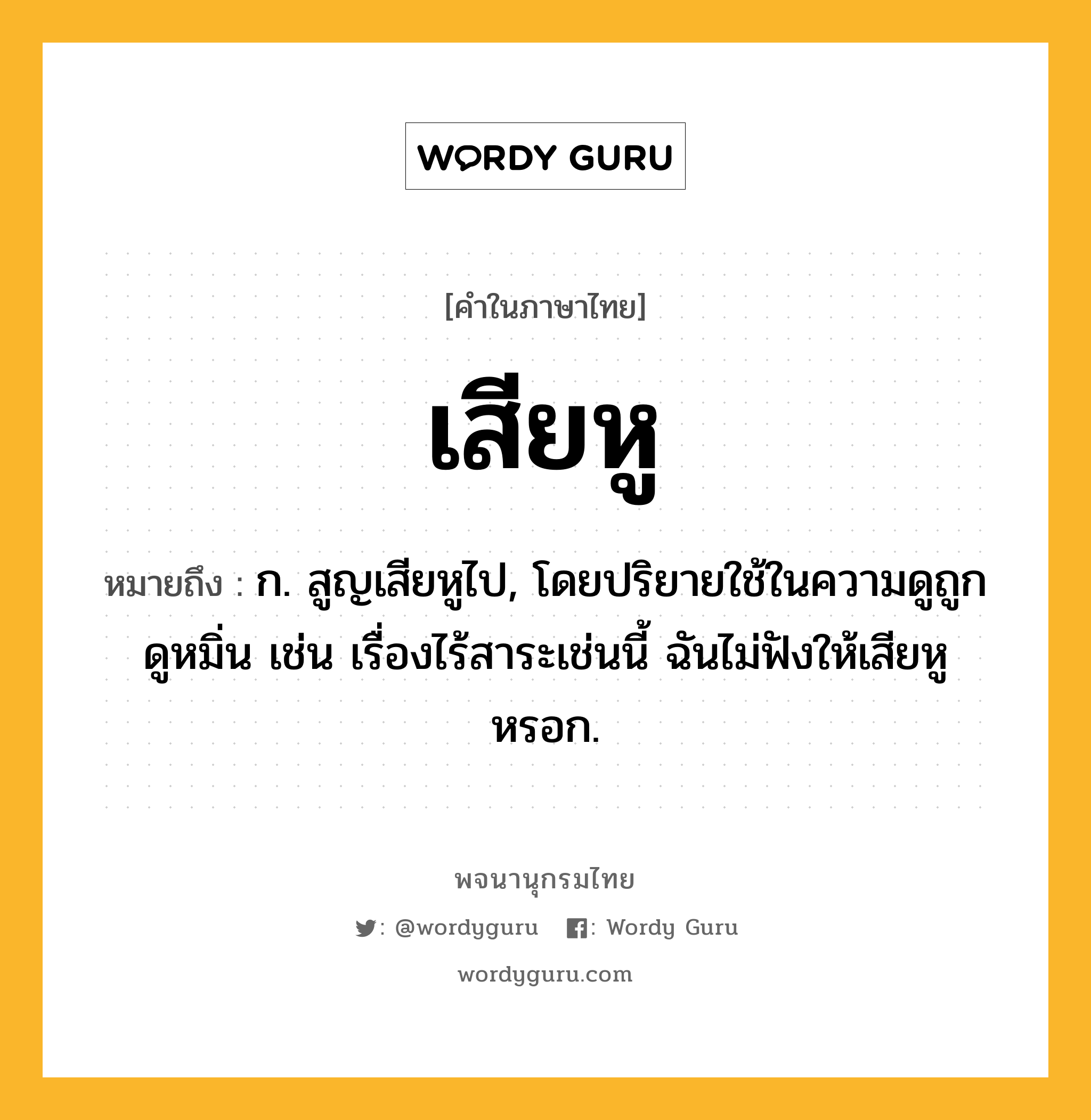 เสียหู ความหมาย หมายถึงอะไร?, คำในภาษาไทย เสียหู หมายถึง ก. สูญเสียหูไป, โดยปริยายใช้ในความดูถูกดูหมิ่น เช่น เรื่องไร้สาระเช่นนี้ ฉันไม่ฟังให้เสียหูหรอก.