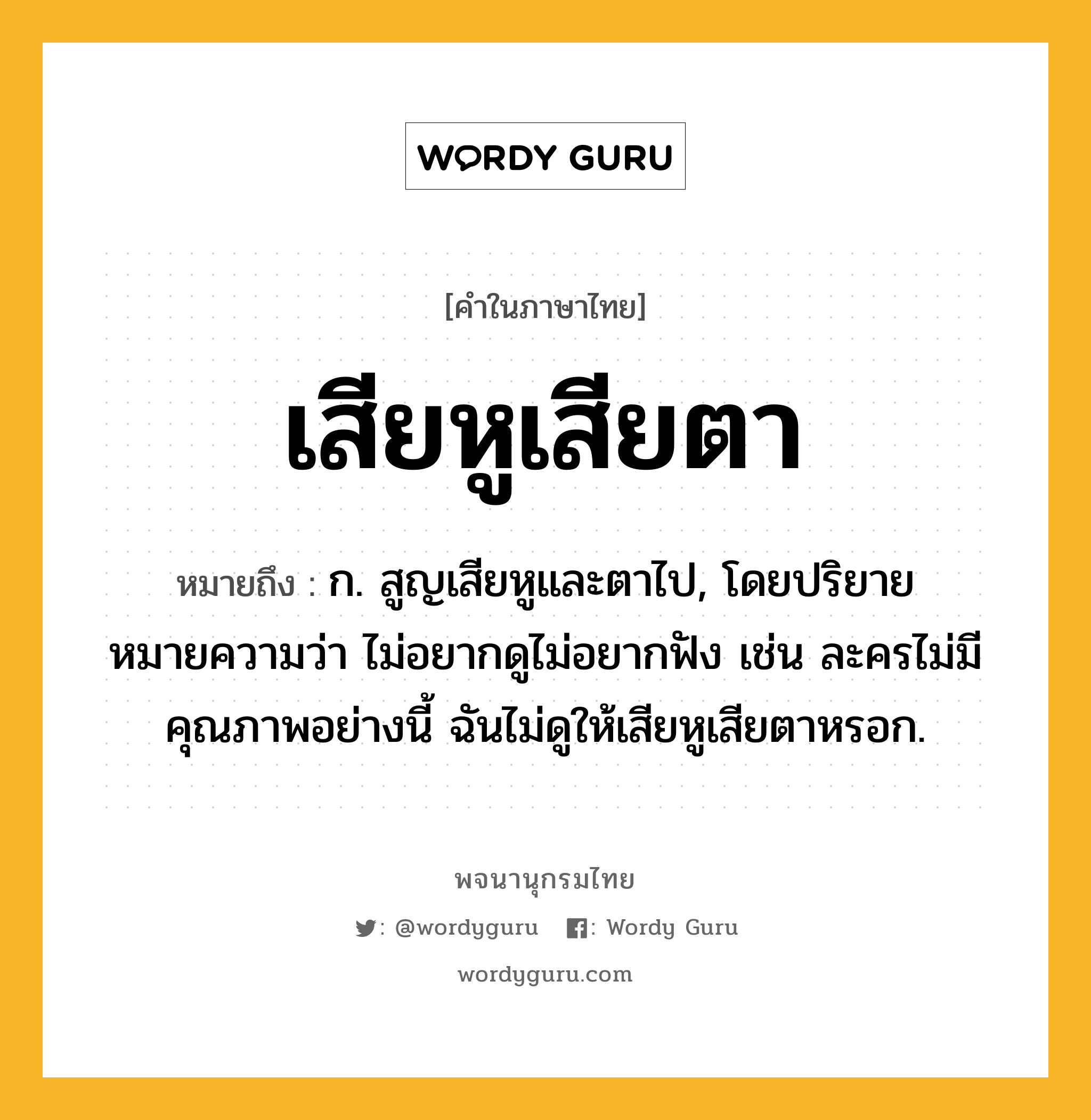 เสียหูเสียตา ความหมาย หมายถึงอะไร?, คำในภาษาไทย เสียหูเสียตา หมายถึง ก. สูญเสียหูและตาไป, โดยปริยายหมายความว่า ไม่อยากดูไม่อยากฟัง เช่น ละครไม่มีคุณภาพอย่างนี้ ฉันไม่ดูให้เสียหูเสียตาหรอก.