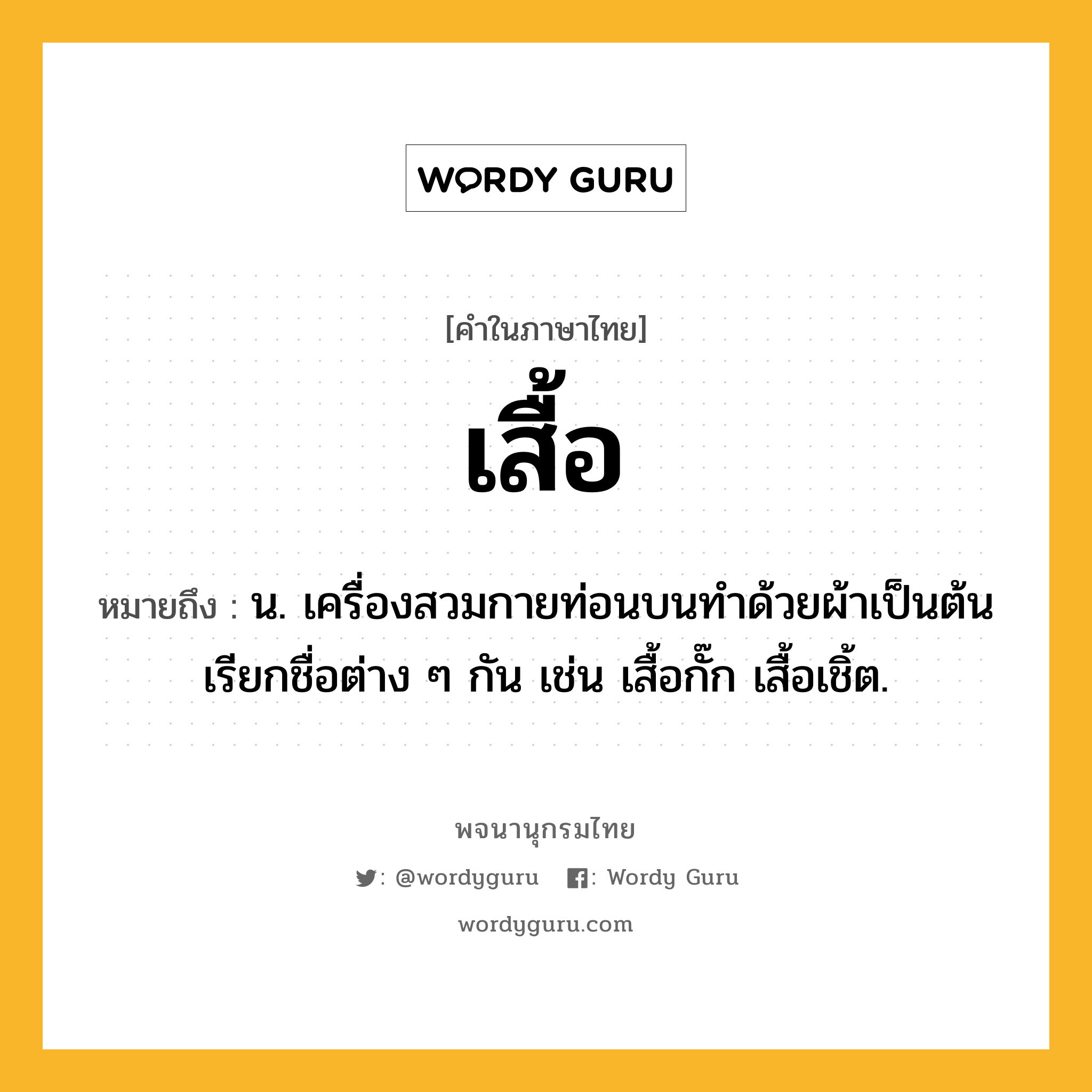 เสื้อ หมายถึงอะไร?, คำในภาษาไทย เสื้อ หมายถึง น. เครื่องสวมกายท่อนบนทําด้วยผ้าเป็นต้น เรียกชื่อต่าง ๆ กัน เช่น เสื้อกั๊ก เสื้อเชิ้ต.