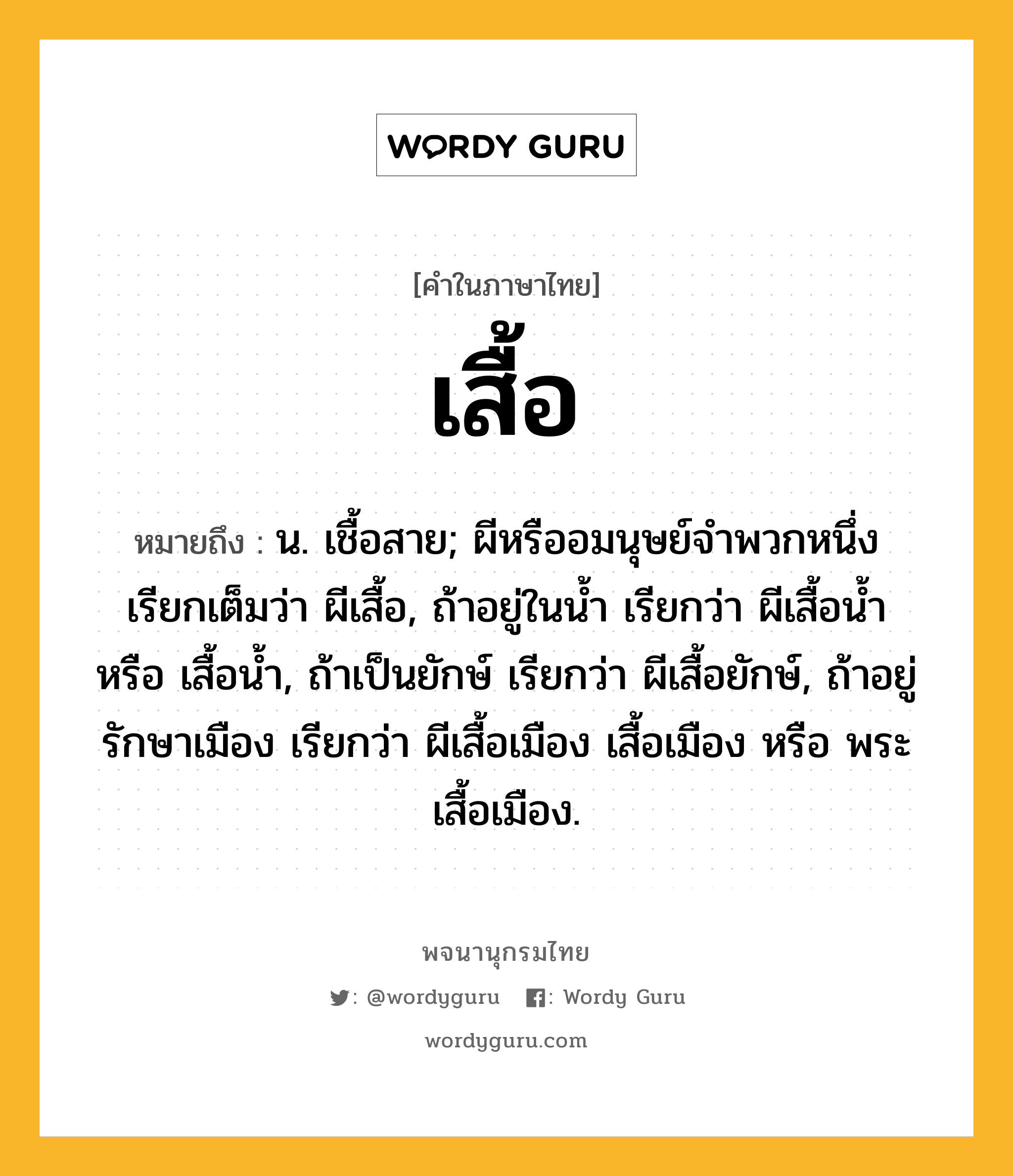 เสื้อ หมายถึงอะไร?, คำในภาษาไทย เสื้อ หมายถึง น. เชื้อสาย; ผีหรืออมนุษย์จําพวกหนึ่ง เรียกเต็มว่า ผีเสื้อ, ถ้าอยู่ในนํ้า เรียกว่า ผีเสื้อนํ้า หรือ เสื้อนํ้า, ถ้าเป็นยักษ์ เรียกว่า ผีเสื้อยักษ์, ถ้าอยู่รักษาเมือง เรียกว่า ผีเสื้อเมือง เสื้อเมือง หรือ พระเสื้อเมือง.