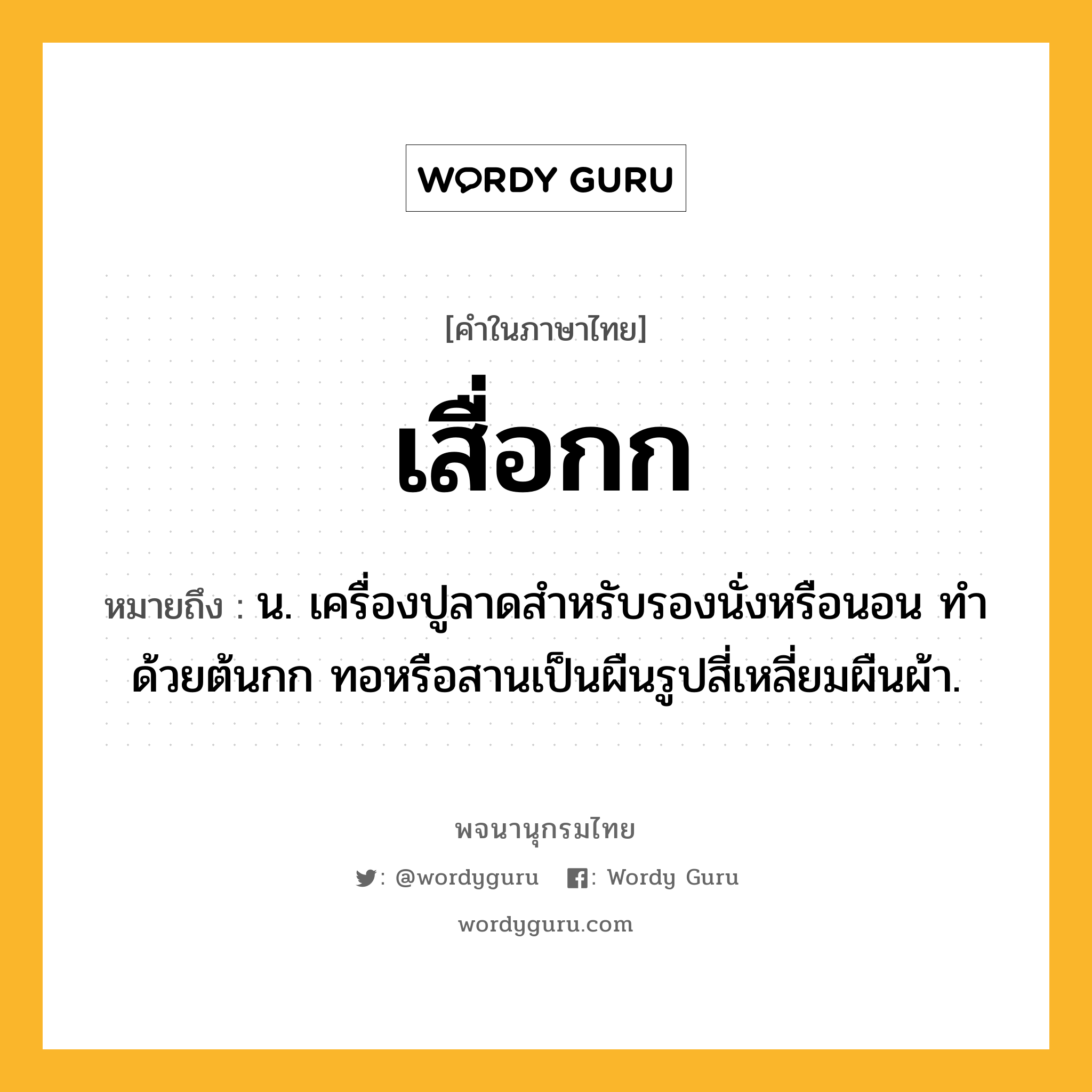 เสื่อกก หมายถึงอะไร?, คำในภาษาไทย เสื่อกก หมายถึง น. เครื่องปูลาดสำหรับรองนั่งหรือนอน ทำด้วยต้นกก ทอหรือสานเป็นผืนรูปสี่เหลี่ยมผืนผ้า.