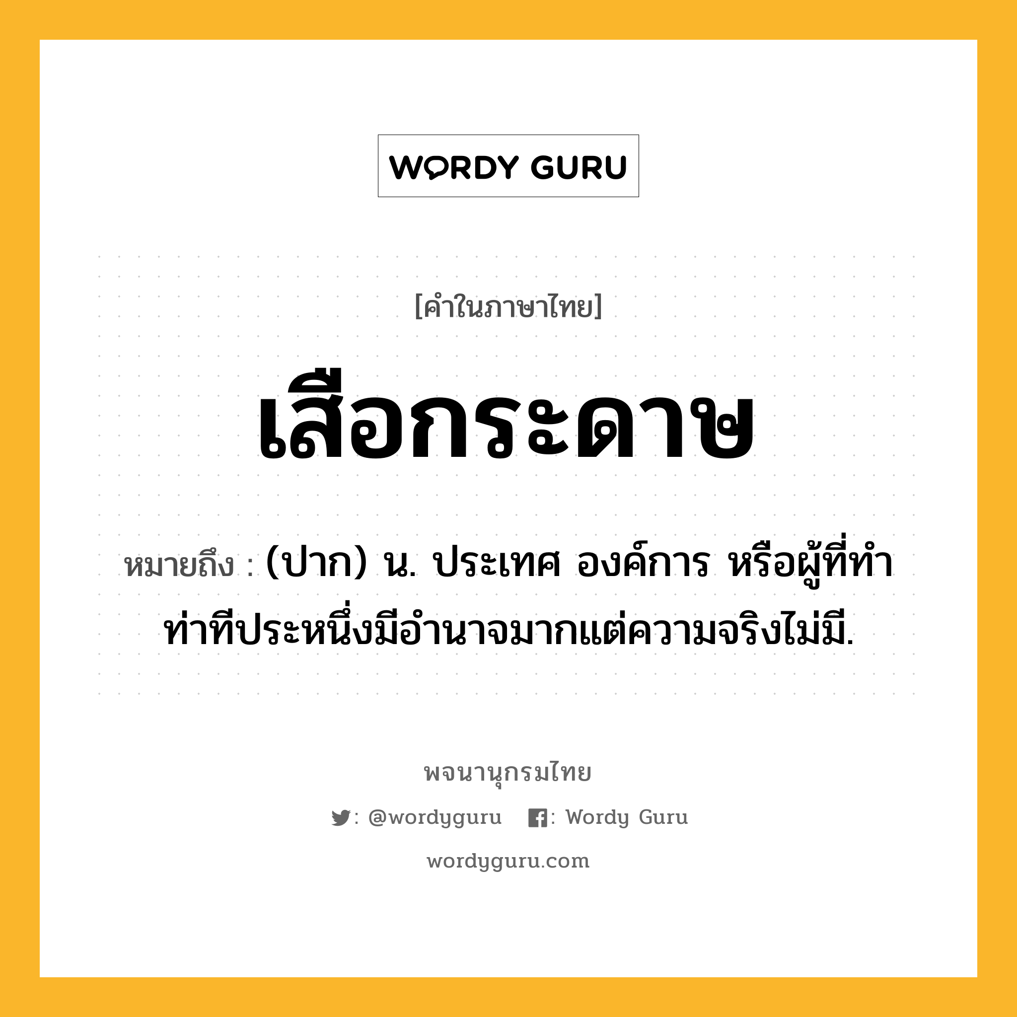 เสือกระดาษ หมายถึงอะไร?, คำในภาษาไทย เสือกระดาษ หมายถึง (ปาก) น. ประเทศ องค์การ หรือผู้ที่ทําท่าทีประหนึ่งมีอํานาจมากแต่ความจริงไม่มี.