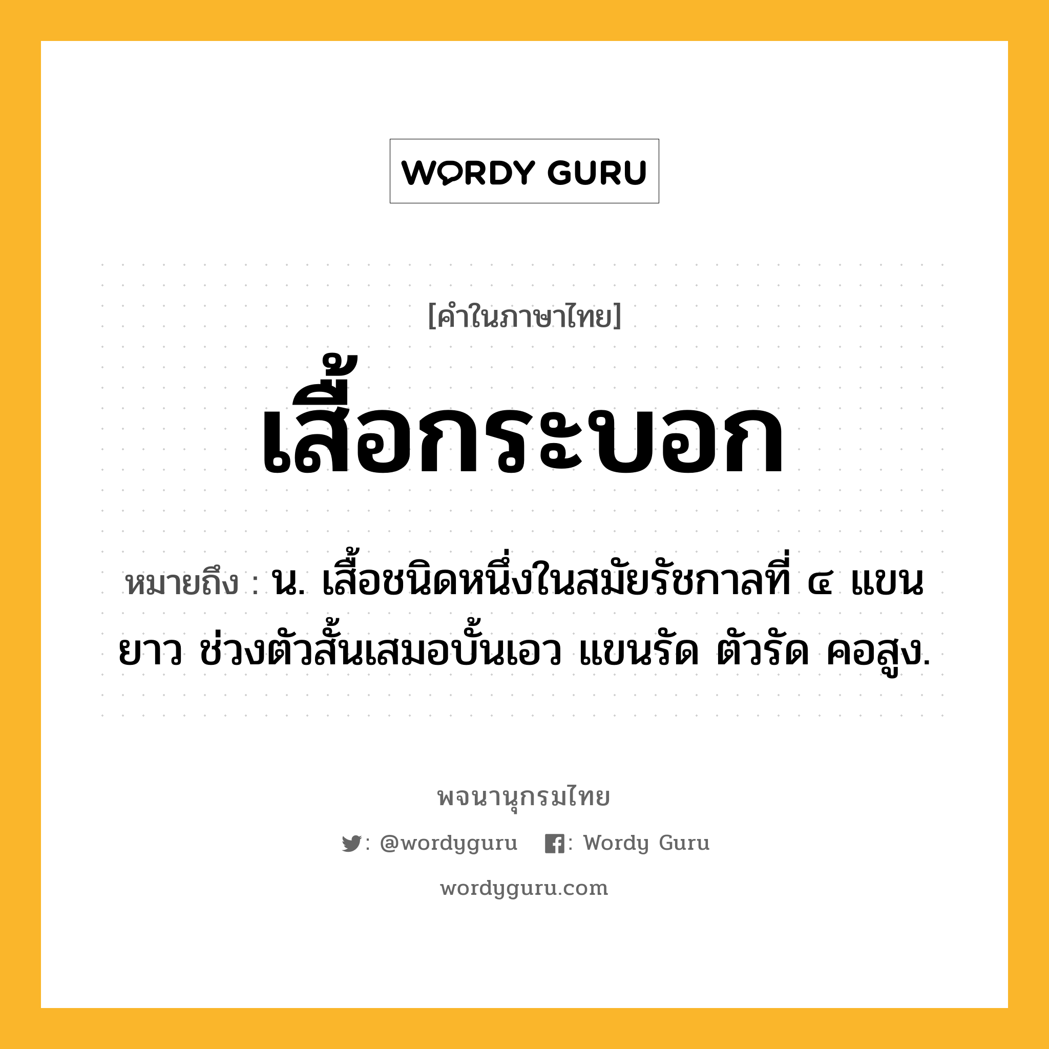 เสื้อกระบอก หมายถึงอะไร?, คำในภาษาไทย เสื้อกระบอก หมายถึง น. เสื้อชนิดหนึ่งในสมัยรัชกาลที่ ๔ แขนยาว ช่วงตัวสั้นเสมอบั้นเอว แขนรัด ตัวรัด คอสูง.